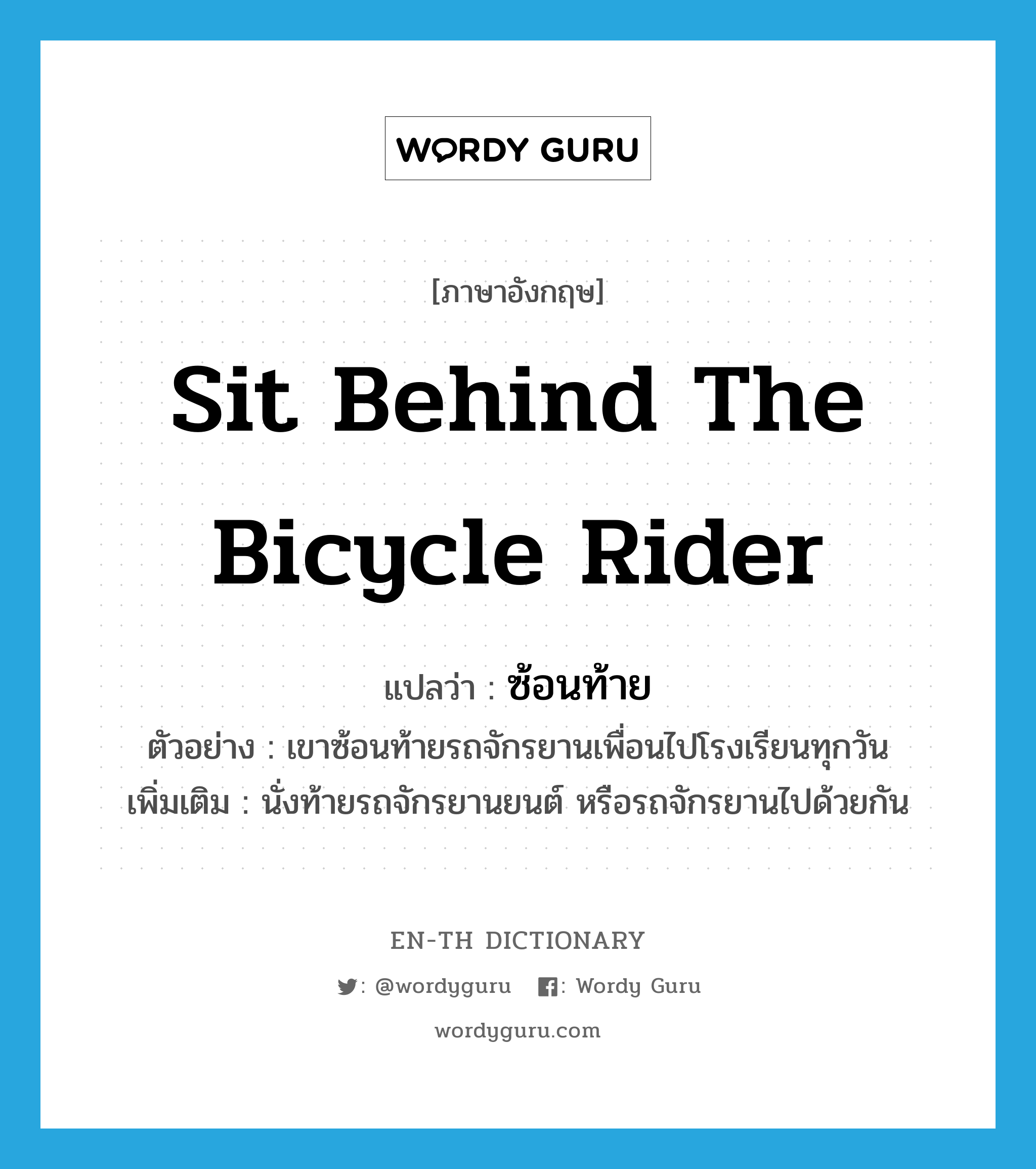 sit behind the bicycle rider แปลว่า?, คำศัพท์ภาษาอังกฤษ sit behind the bicycle rider แปลว่า ซ้อนท้าย ประเภท V ตัวอย่าง เขาซ้อนท้ายรถจักรยานเพื่อนไปโรงเรียนทุกวัน เพิ่มเติม นั่งท้ายรถจักรยานยนต์ หรือรถจักรยานไปด้วยกัน หมวด V