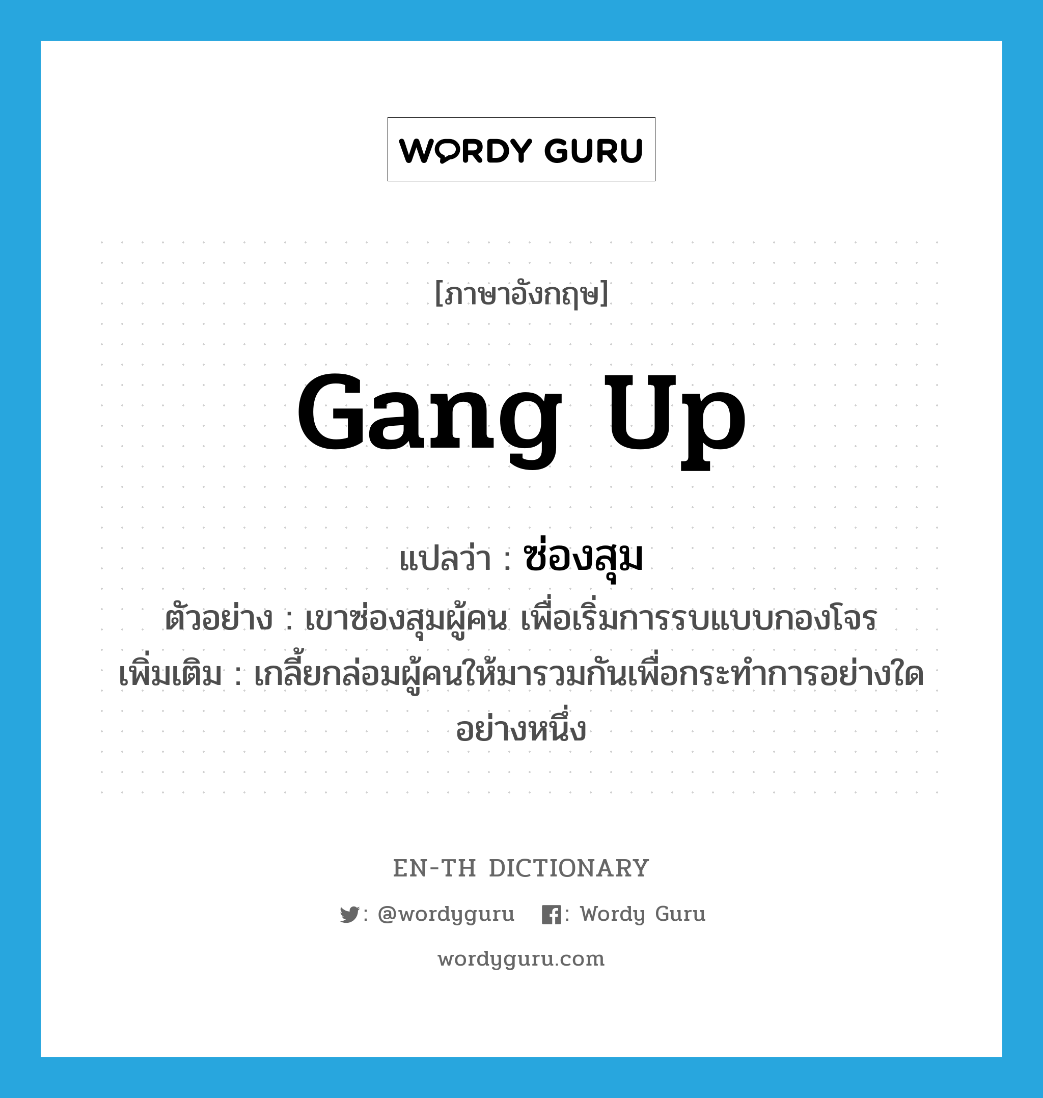 gang up แปลว่า?, คำศัพท์ภาษาอังกฤษ gang up แปลว่า ซ่องสุม ประเภท V ตัวอย่าง เขาซ่องสุมผู้คน เพื่อเริ่มการรบแบบกองโจร เพิ่มเติม เกลี้ยกล่อมผู้คนให้มารวมกันเพื่อกระทำการอย่างใดอย่างหนึ่ง หมวด V