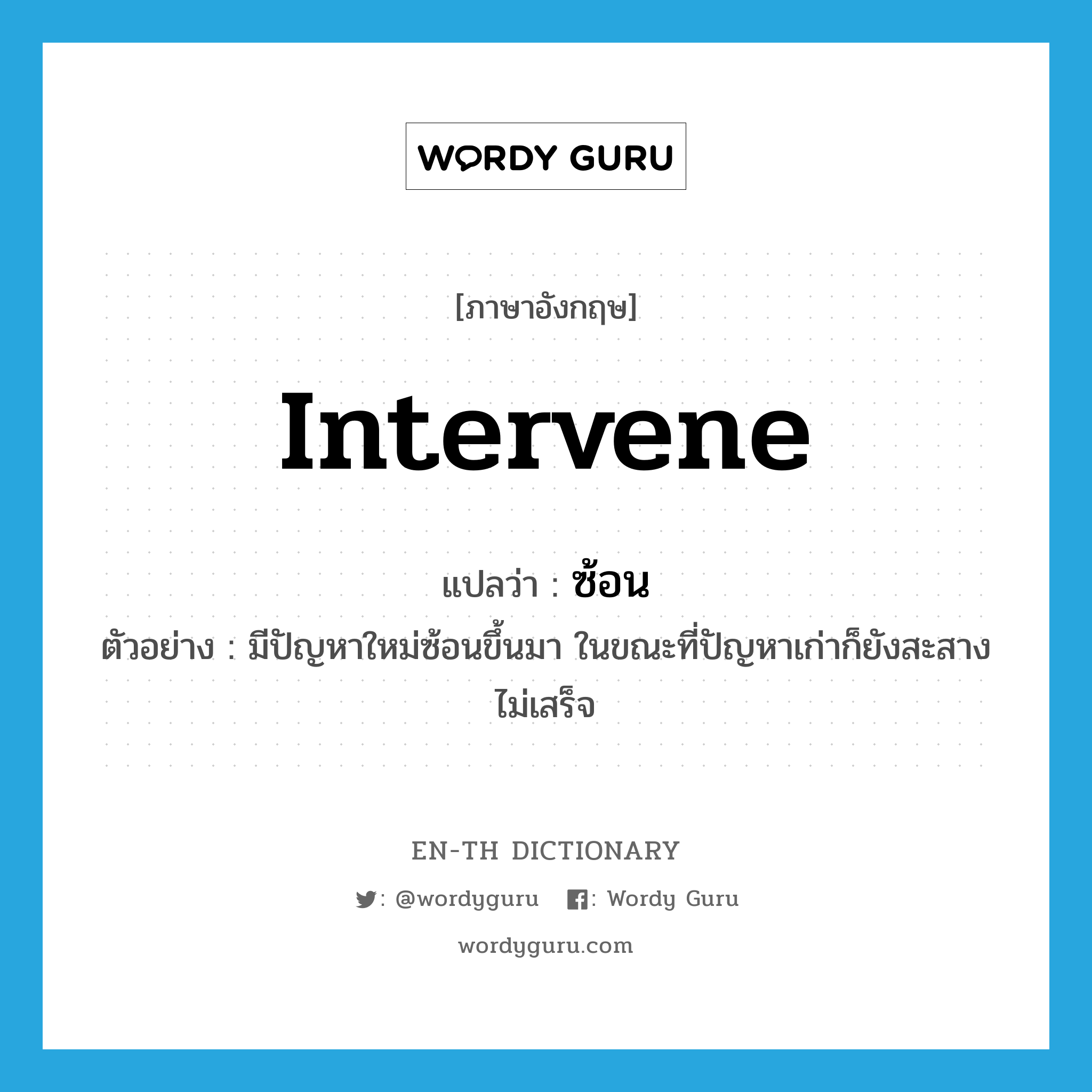 intervene แปลว่า?, คำศัพท์ภาษาอังกฤษ intervene แปลว่า ซ้อน ประเภท V ตัวอย่าง มีปัญหาใหม่ซ้อนขึ้นมา ในขณะที่ปัญหาเก่าก็ยังสะสางไม่เสร็จ หมวด V