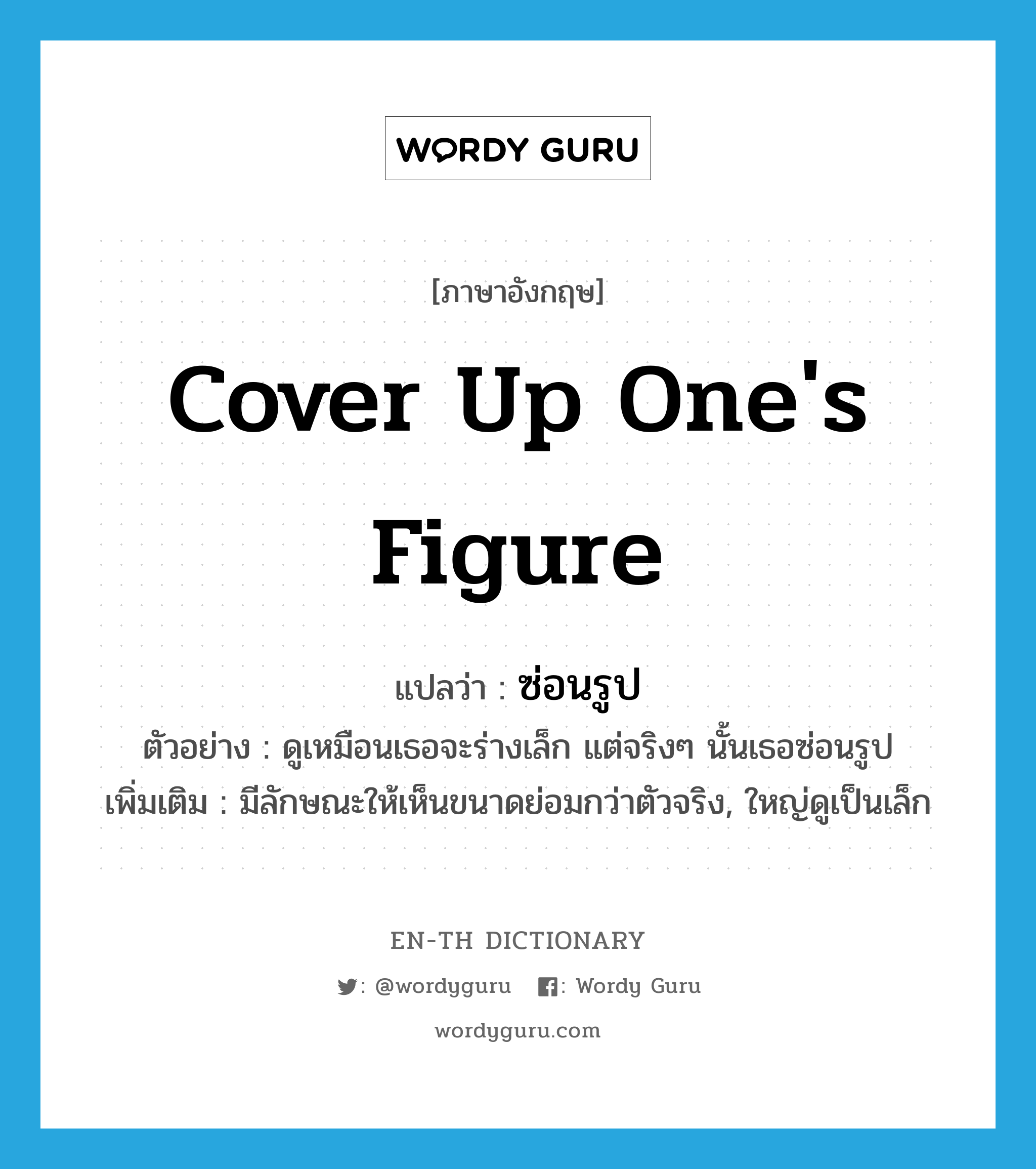 cover up one&#39;s figure แปลว่า?, คำศัพท์ภาษาอังกฤษ cover up one&#39;s figure แปลว่า ซ่อนรูป ประเภท V ตัวอย่าง ดูเหมือนเธอจะร่างเล็ก แต่จริงๆ นั้นเธอซ่อนรูป เพิ่มเติม มีลักษณะให้เห็นขนาดย่อมกว่าตัวจริง, ใหญ่ดูเป็นเล็ก หมวด V