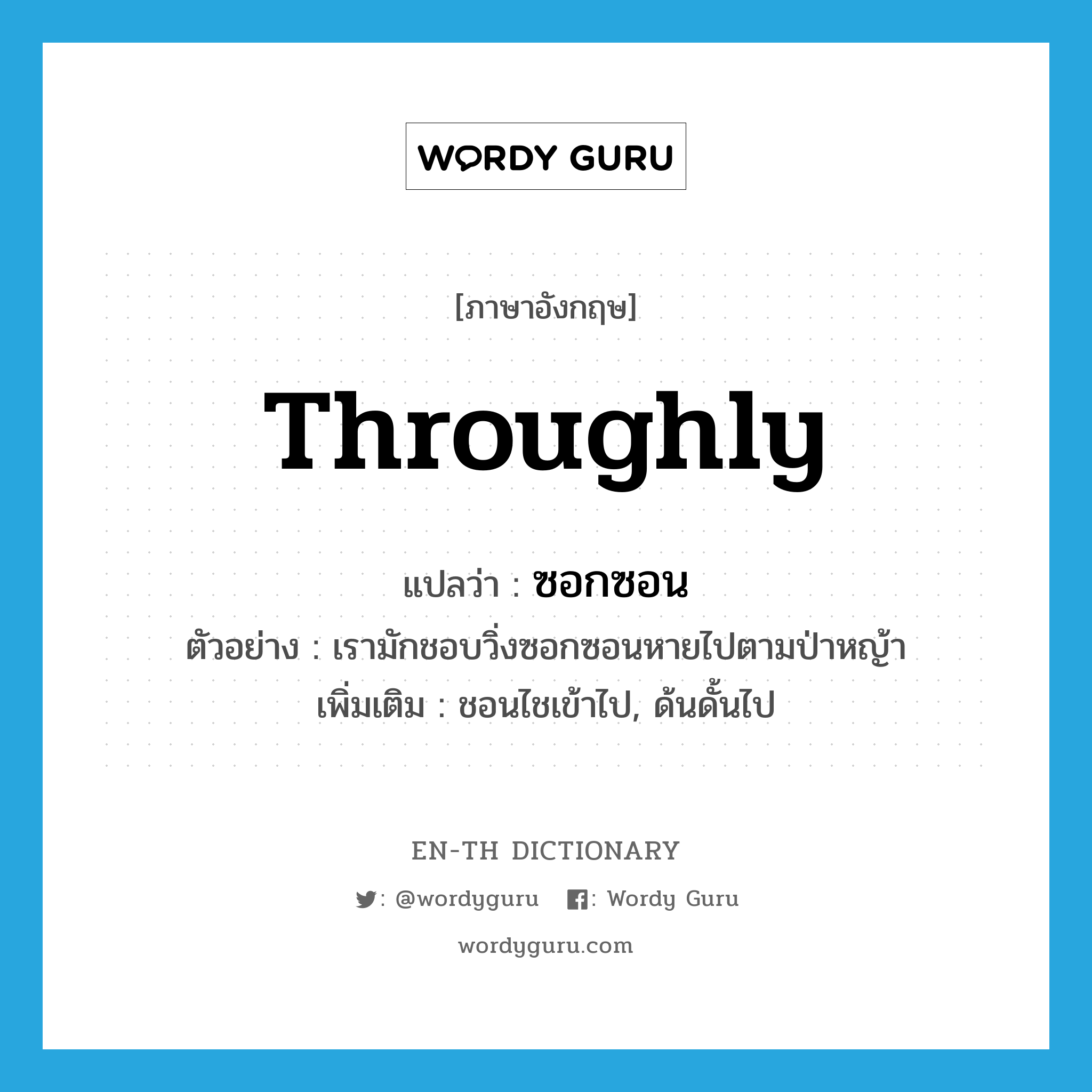 throughly แปลว่า?, คำศัพท์ภาษาอังกฤษ throughly แปลว่า ซอกซอน ประเภท ADV ตัวอย่าง เรามักชอบวิ่งซอกซอนหายไปตามป่าหญ้า เพิ่มเติม ชอนไชเข้าไป, ด้นดั้นไป หมวด ADV