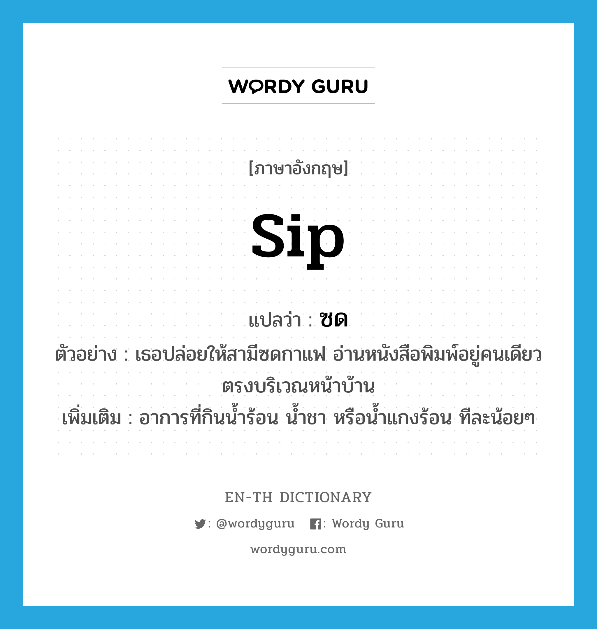 sip แปลว่า?, คำศัพท์ภาษาอังกฤษ sip แปลว่า ซด ประเภท V ตัวอย่าง เธอปล่อยให้สามีซดกาแฟ อ่านหนังสือพิมพ์อยู่คนเดียวตรงบริเวณหน้าบ้าน เพิ่มเติม อาการที่กินน้ำร้อน น้ำชา หรือน้ำแกงร้อน ทีละน้อยๆ หมวด V