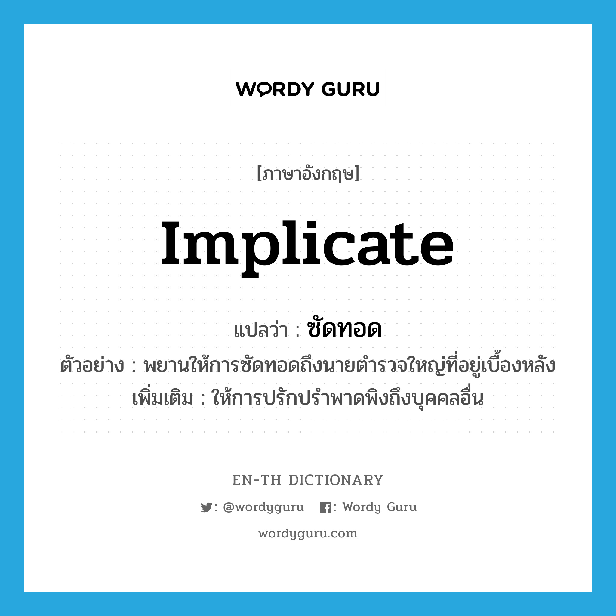 implicate แปลว่า?, คำศัพท์ภาษาอังกฤษ implicate แปลว่า ซัดทอด ประเภท V ตัวอย่าง พยานให้การซัดทอดถึงนายตำรวจใหญ่ที่อยู่เบื้องหลัง เพิ่มเติม ให้การปรักปรำพาดพิงถึงบุคคลอื่น หมวด V