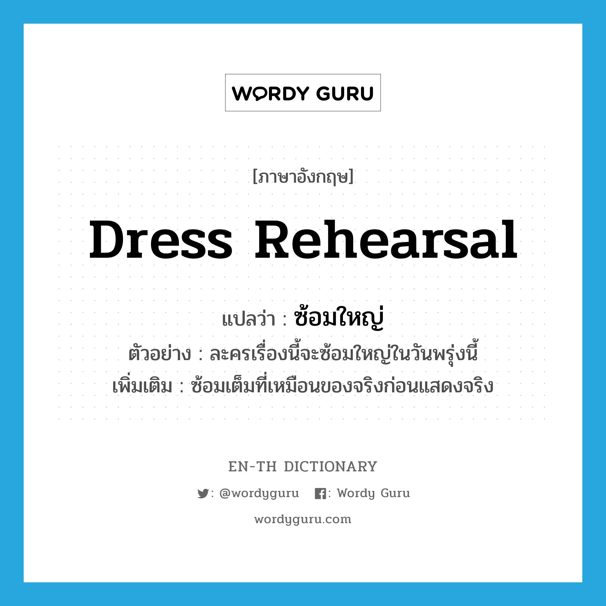 dress rehearsal แปลว่า?, คำศัพท์ภาษาอังกฤษ dress rehearsal แปลว่า ซ้อมใหญ่ ประเภท V ตัวอย่าง ละครเรื่องนี้จะซ้อมใหญ่ในวันพรุ่งนี้ เพิ่มเติม ซ้อมเต็มที่เหมือนของจริงก่อนแสดงจริง หมวด V