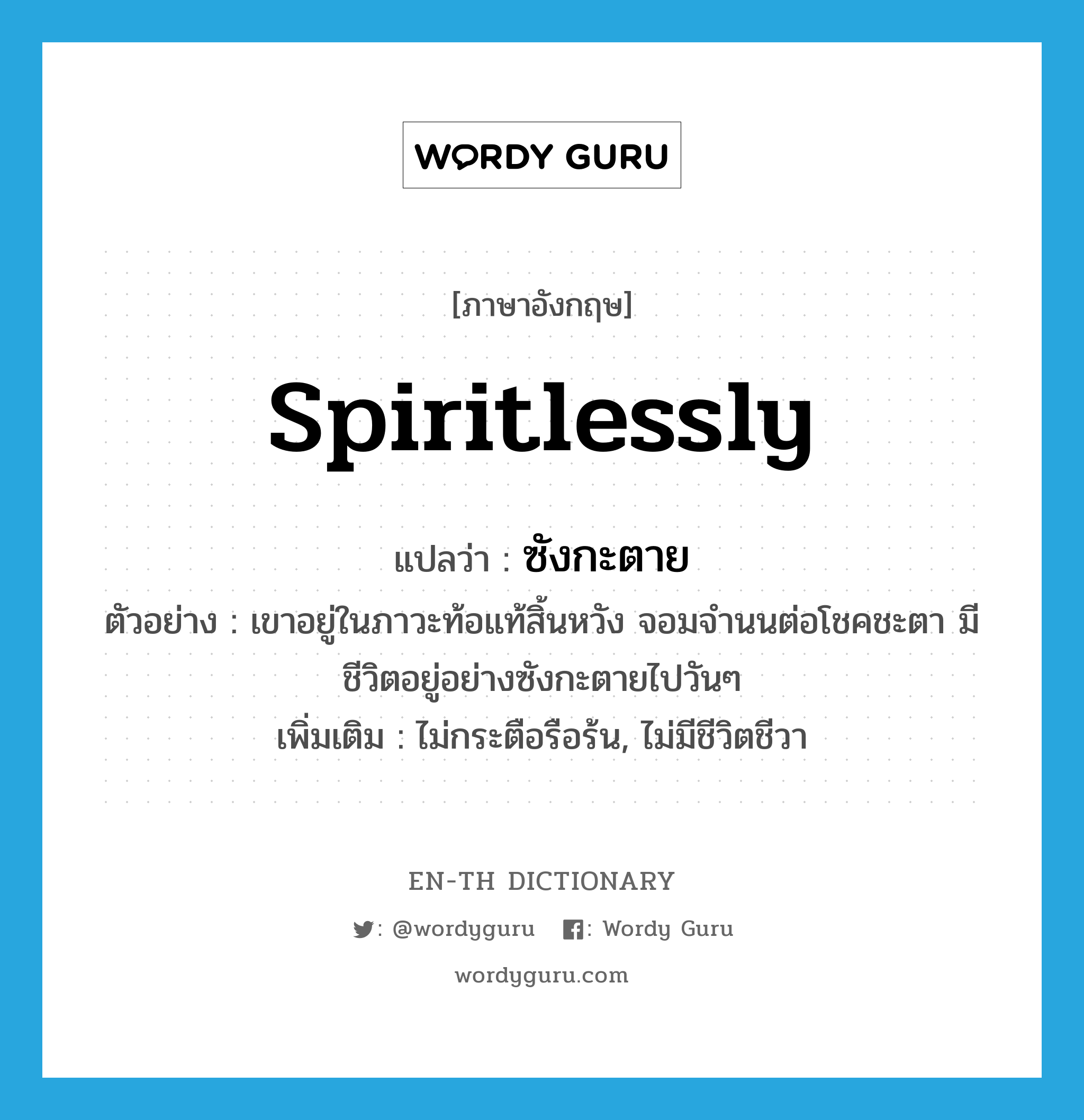 spiritlessly แปลว่า?, คำศัพท์ภาษาอังกฤษ spiritlessly แปลว่า ซังกะตาย ประเภท ADV ตัวอย่าง เขาอยู่ในภาวะท้อแท้สิ้นหวัง จอมจำนนต่อโชคชะตา มีชีวิตอยู่อย่างซังกะตายไปวันๆ เพิ่มเติม ไม่กระตือรือร้น, ไม่มีชีวิตชีวา หมวด ADV