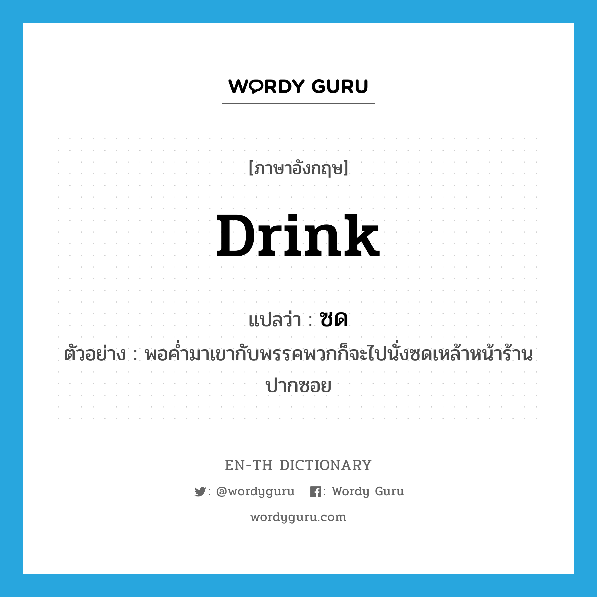 drink แปลว่า?, คำศัพท์ภาษาอังกฤษ drink แปลว่า ซด ประเภท V ตัวอย่าง พอค่ำมาเขากับพรรคพวกก็จะไปนั่งซดเหล้าหน้าร้านปากซอย หมวด V