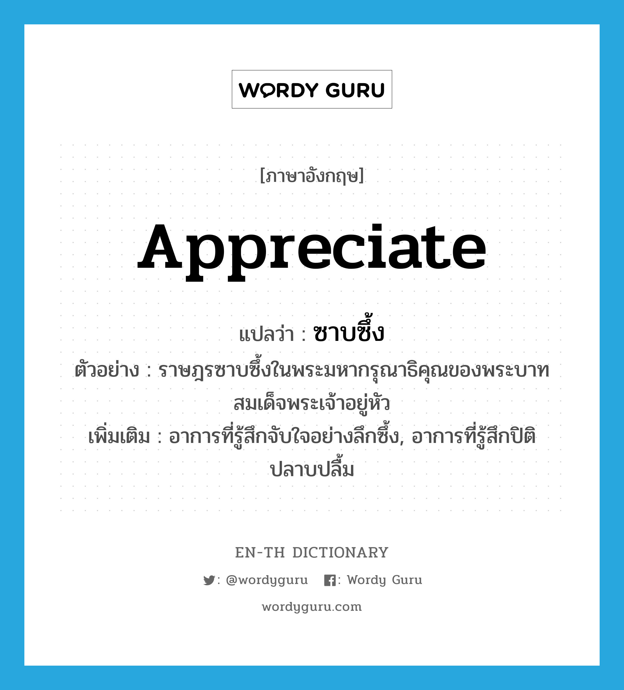 appreciate แปลว่า?, คำศัพท์ภาษาอังกฤษ appreciate แปลว่า ซาบซึ้ง ประเภท V ตัวอย่าง ราษฎรซาบซึ้งในพระมหากรุณาธิคุณของพระบาทสมเด็จพระเจ้าอยู่หัว เพิ่มเติม อาการที่รู้สึกจับใจอย่างลึกซึ้ง, อาการที่รู้สึกปิติปลาบปลื้ม หมวด V