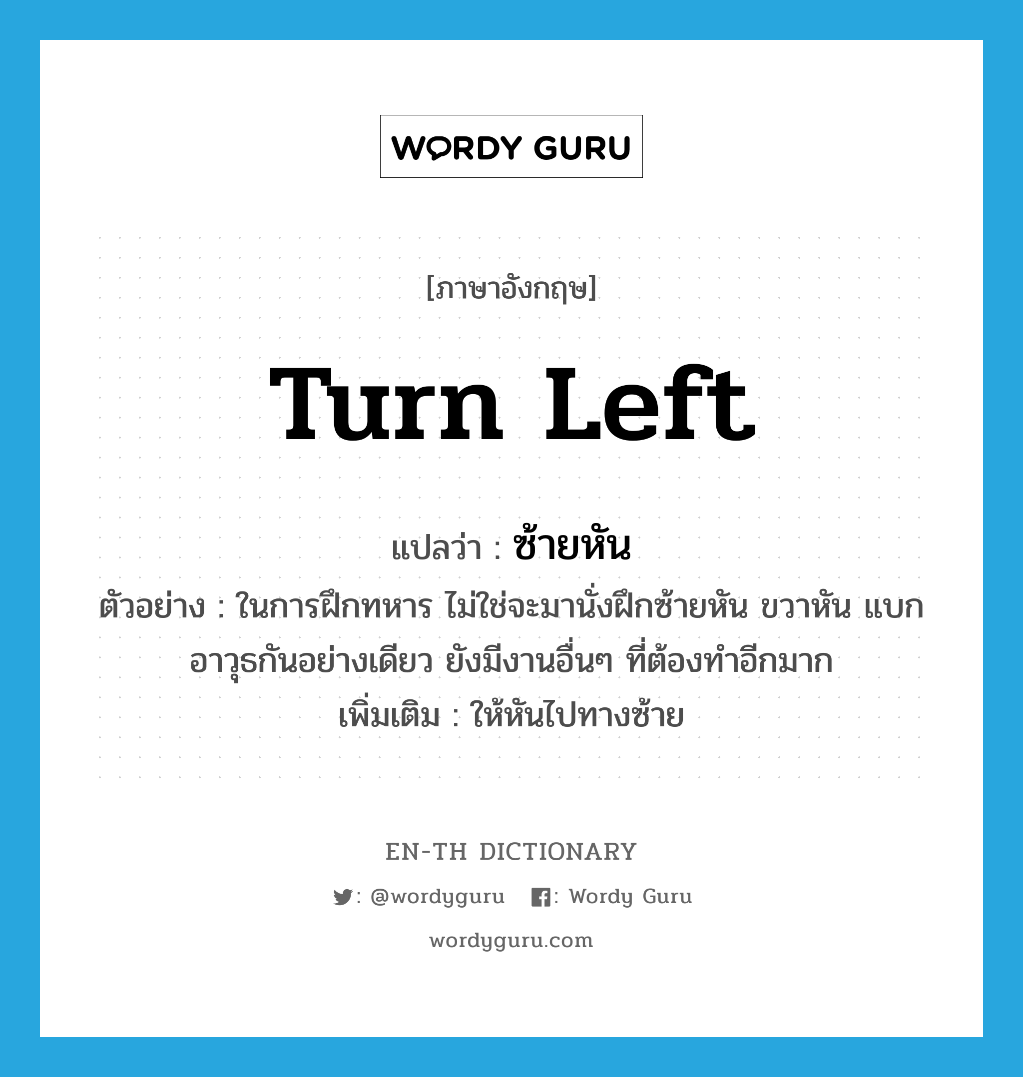 turn left แปลว่า?, คำศัพท์ภาษาอังกฤษ turn left แปลว่า ซ้ายหัน ประเภท V ตัวอย่าง ในการฝึกทหาร ไม่ใช่จะมานั่งฝึกซ้ายหัน ขวาหัน แบกอาวุธกันอย่างเดียว ยังมีงานอื่นๆ ที่ต้องทำอีกมาก เพิ่มเติม ให้หันไปทางซ้าย หมวด V