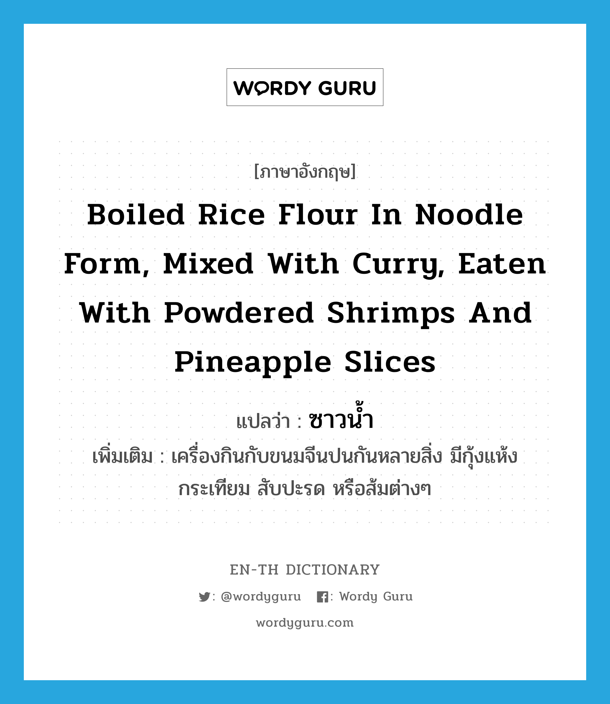 boiled rice flour in noodle form, mixed with curry, eaten with powdered shrimps and pineapple slices แปลว่า?, คำศัพท์ภาษาอังกฤษ boiled rice flour in noodle form, mixed with curry, eaten with powdered shrimps and pineapple slices แปลว่า ซาวน้ำ ประเภท N เพิ่มเติม เครื่องกินกับขนมจีนปนกันหลายสิ่ง มีกุ้งแห้ง กระเทียม สับปะรด หรือส้มต่างๆ หมวด N