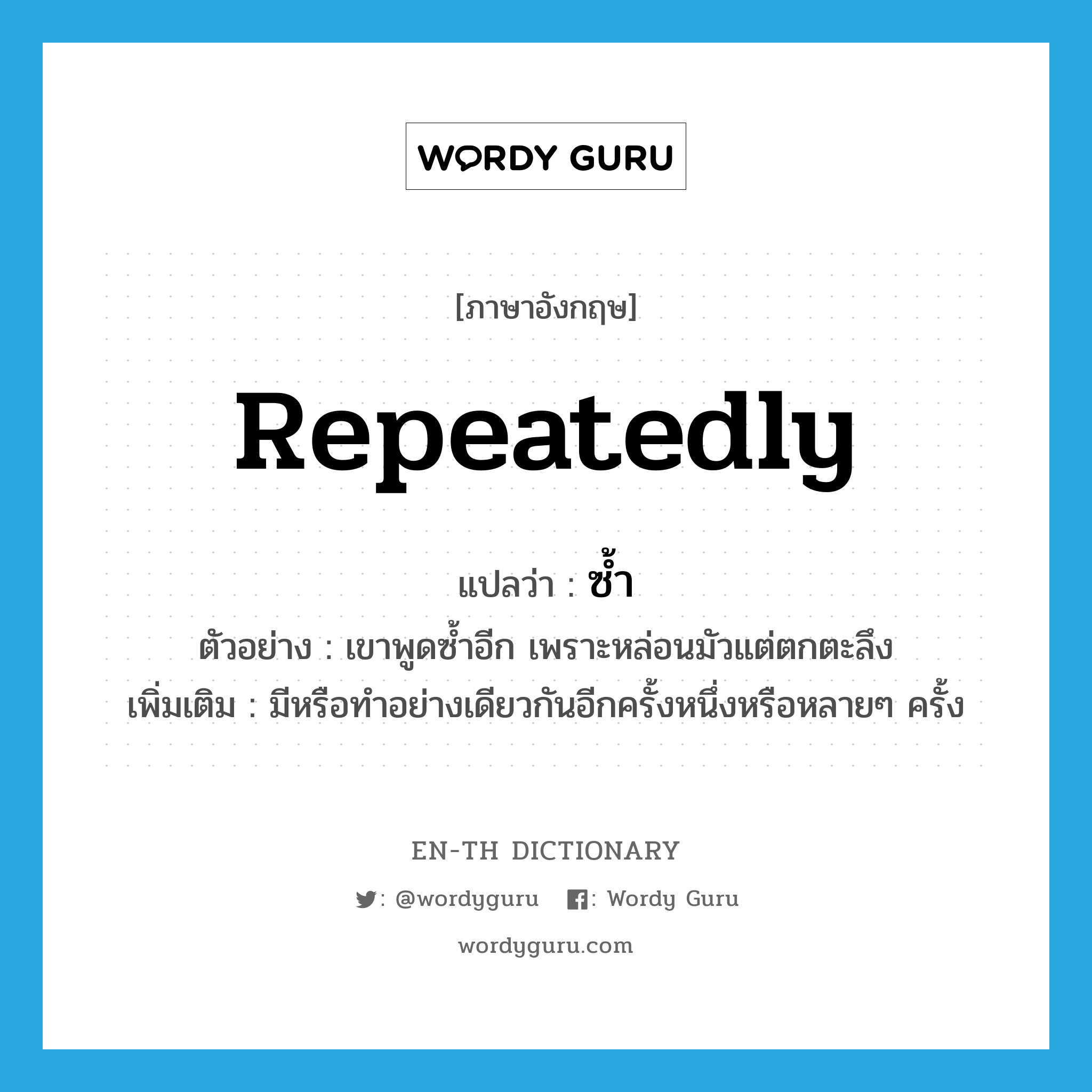 repeatedly แปลว่า?, คำศัพท์ภาษาอังกฤษ repeatedly แปลว่า ซ้ำ ประเภท ADV ตัวอย่าง เขาพูดซ้ำอีก เพราะหล่อนมัวแต่ตกตะลึง เพิ่มเติม มีหรือทำอย่างเดียวกันอีกครั้งหนึ่งหรือหลายๆ ครั้ง หมวด ADV