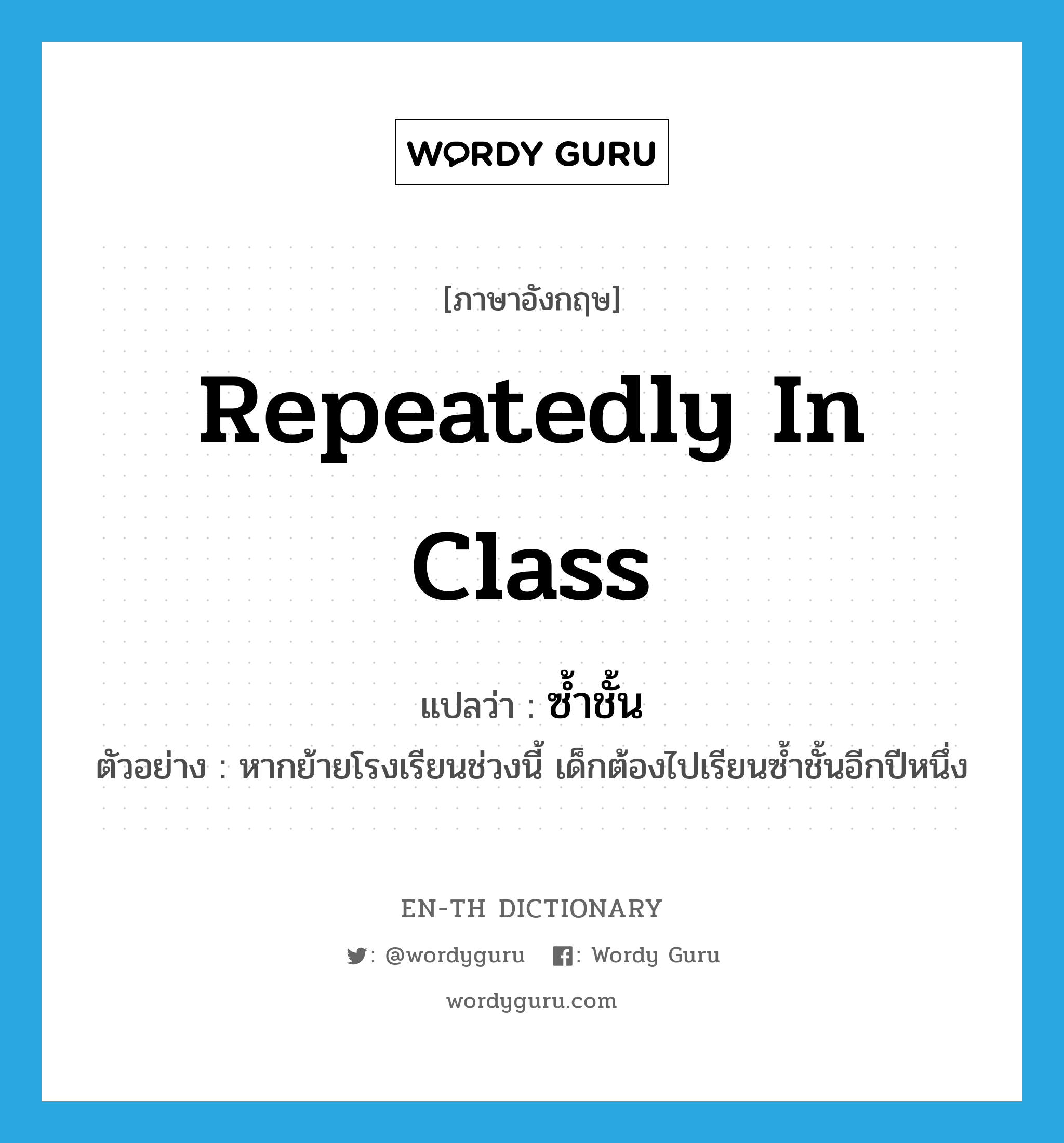 repeatedly in class แปลว่า?, คำศัพท์ภาษาอังกฤษ repeatedly in class แปลว่า ซ้ำชั้น ประเภท ADV ตัวอย่าง หากย้ายโรงเรียนช่วงนี้ เด็กต้องไปเรียนซ้ำชั้นอีกปีหนึ่ง หมวด ADV