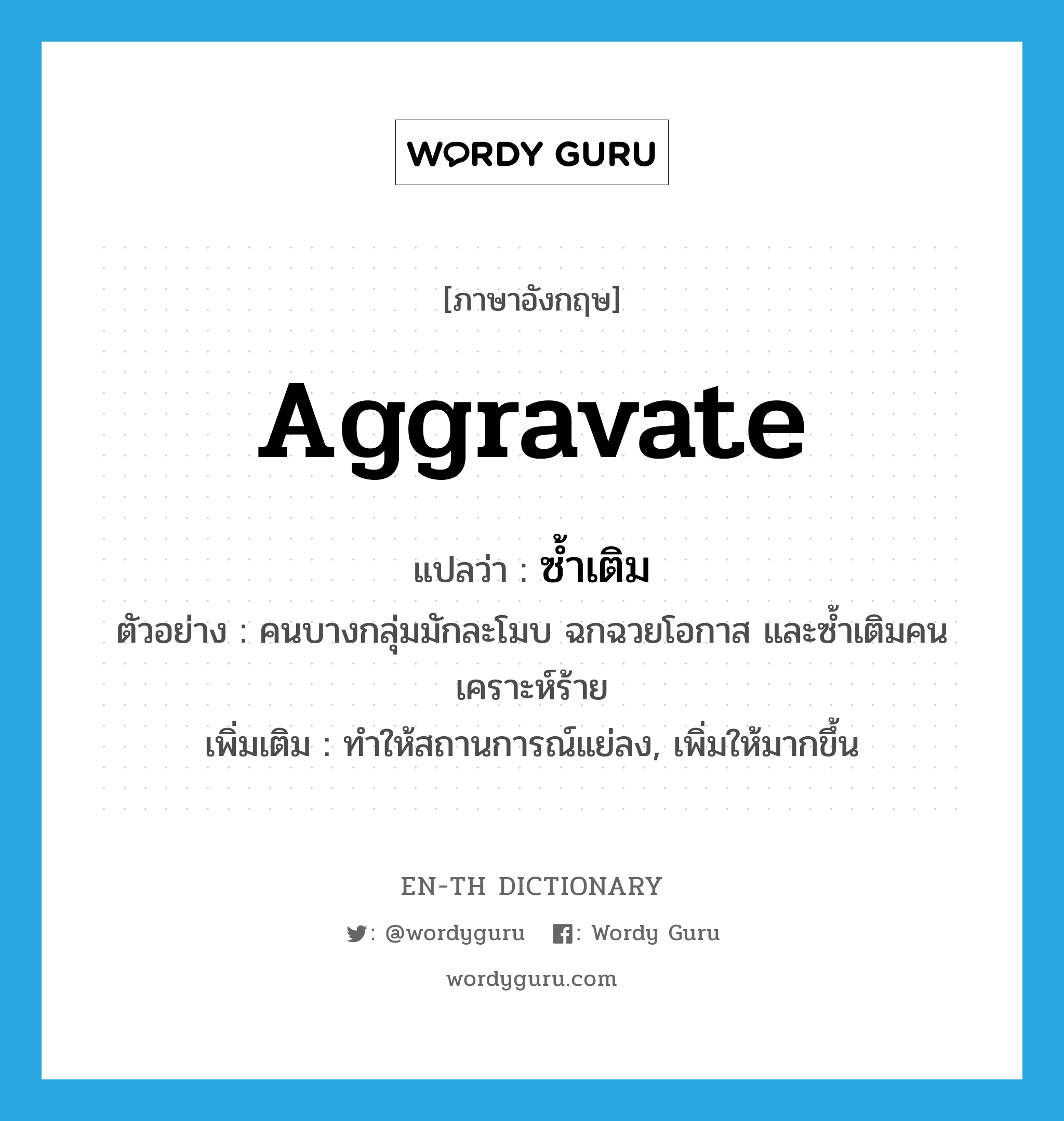 aggravate แปลว่า?, คำศัพท์ภาษาอังกฤษ aggravate แปลว่า ซ้ำเติม ประเภท V ตัวอย่าง คนบางกลุ่มมักละโมบ ฉกฉวยโอกาส และซ้ำเติมคนเคราะห์ร้าย เพิ่มเติม ทำให้สถานการณ์แย่ลง, เพิ่มให้มากขึ้น หมวด V