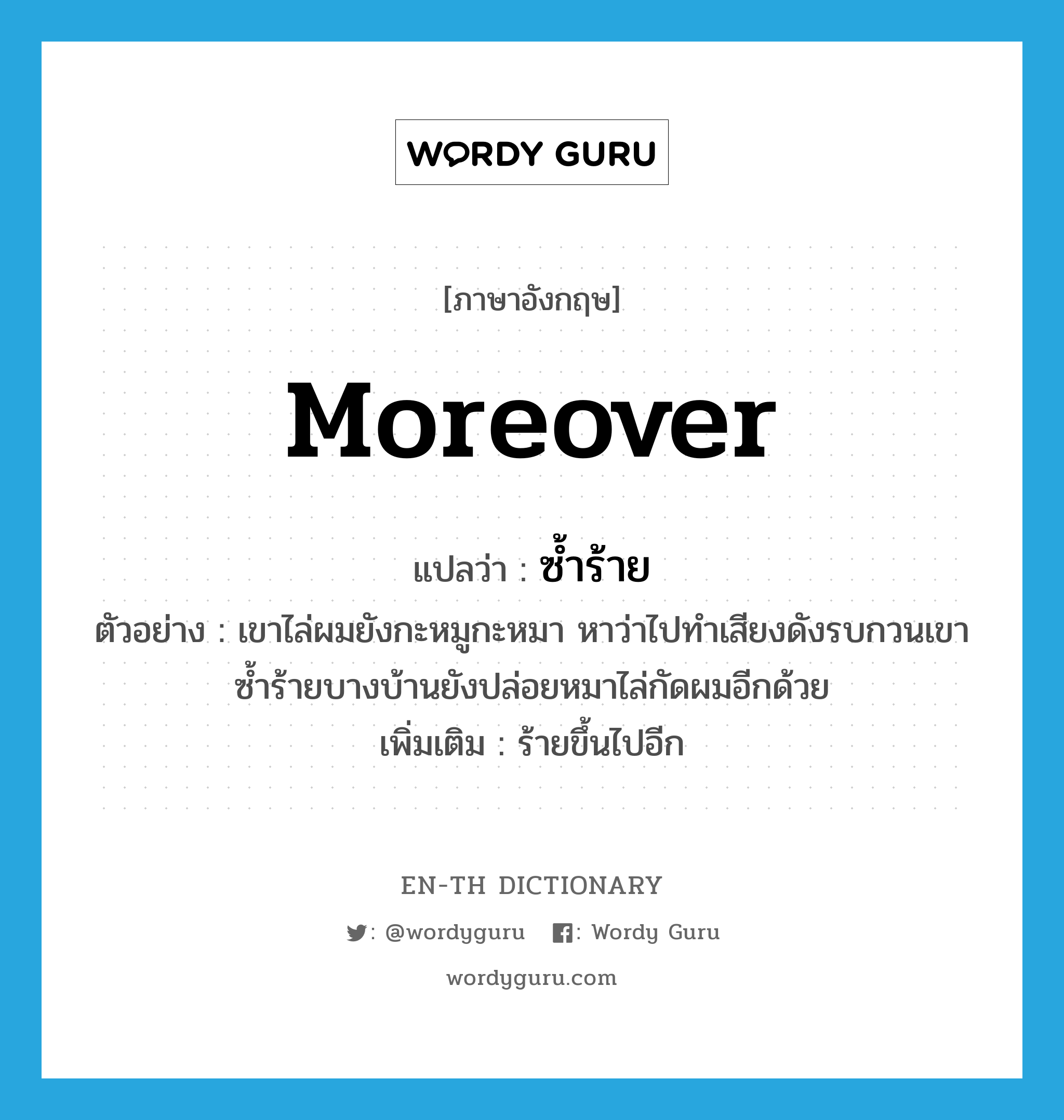 moreover แปลว่า?, คำศัพท์ภาษาอังกฤษ moreover แปลว่า ซ้ำร้าย ประเภท CONJ ตัวอย่าง เขาไล่ผมยังกะหมูกะหมา หาว่าไปทำเสียงดังรบกวนเขา ซ้ำร้ายบางบ้านยังปล่อยหมาไล่กัดผมอีกด้วย เพิ่มเติม ร้ายขึ้นไปอีก หมวด CONJ