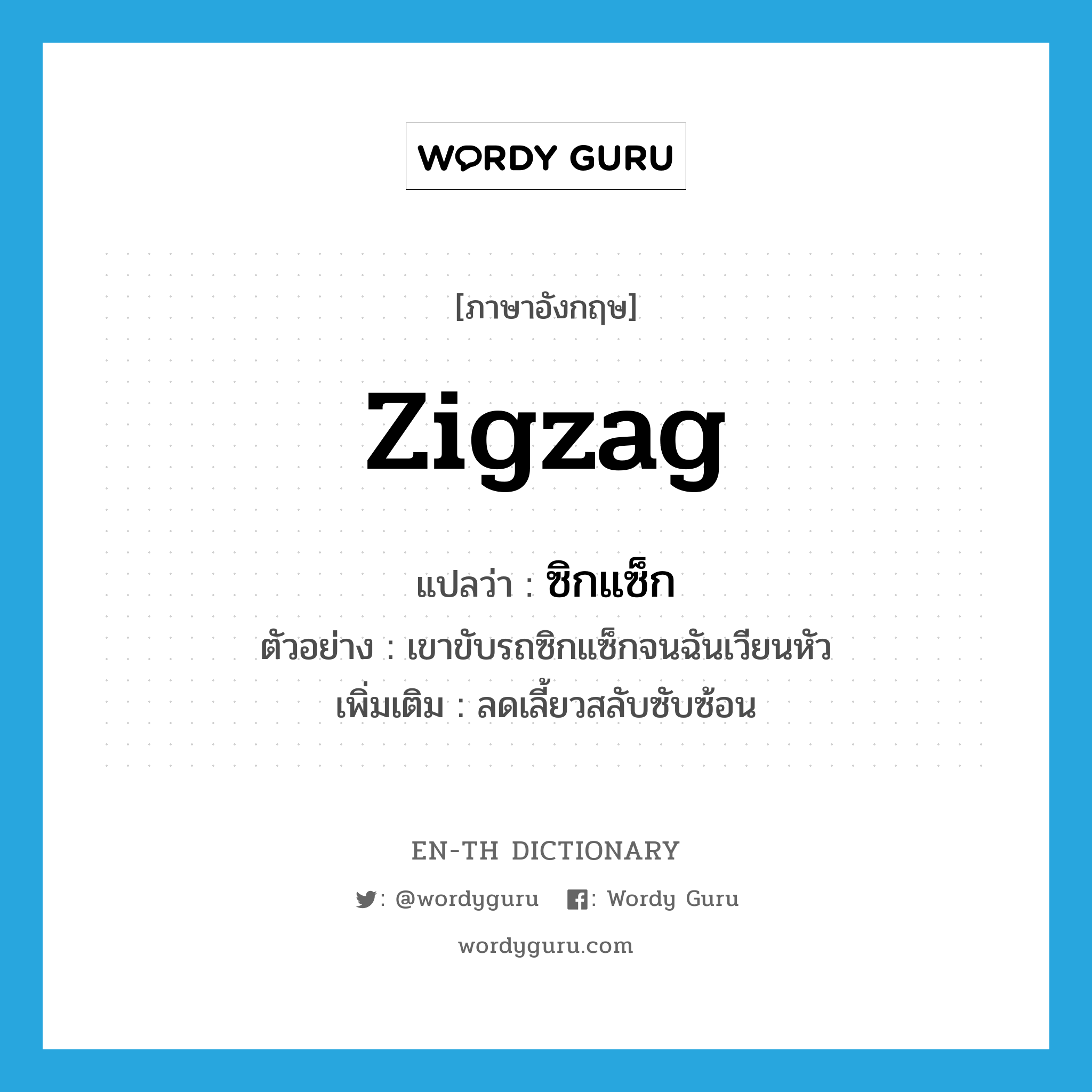 zigzag แปลว่า?, คำศัพท์ภาษาอังกฤษ zigzag แปลว่า ซิกแซ็ก ประเภท ADV ตัวอย่าง เขาขับรถซิกแซ็กจนฉันเวียนหัว เพิ่มเติม ลดเลี้ยวสลับซับซ้อน หมวด ADV