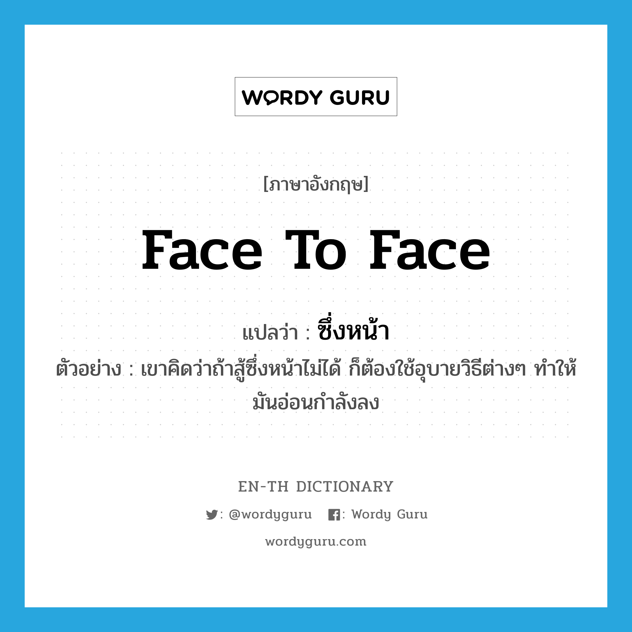 face to face แปลว่า?, คำศัพท์ภาษาอังกฤษ face to face แปลว่า ซึ่งหน้า ประเภท ADV ตัวอย่าง เขาคิดว่าถ้าสู้ซึ่งหน้าไม่ได้ ก็ต้องใช้อุบายวิธีต่างๆ ทำให้มันอ่อนกำลังลง หมวด ADV