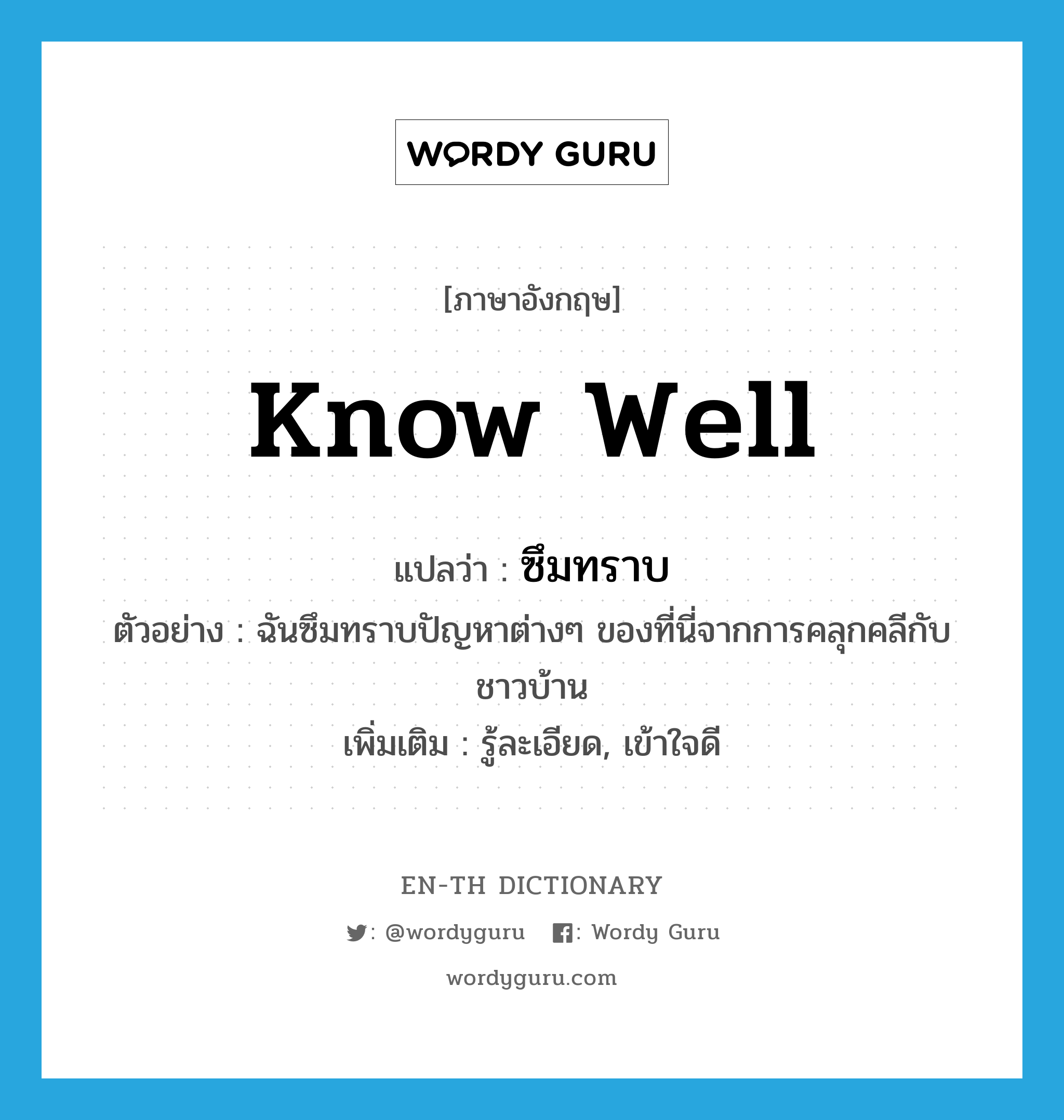 know well แปลว่า?, คำศัพท์ภาษาอังกฤษ know well แปลว่า ซึมทราบ ประเภท V ตัวอย่าง ฉันซึมทราบปัญหาต่างๆ ของที่นี่จากการคลุกคลีกับชาวบ้าน เพิ่มเติม รู้ละเอียด, เข้าใจดี หมวด V