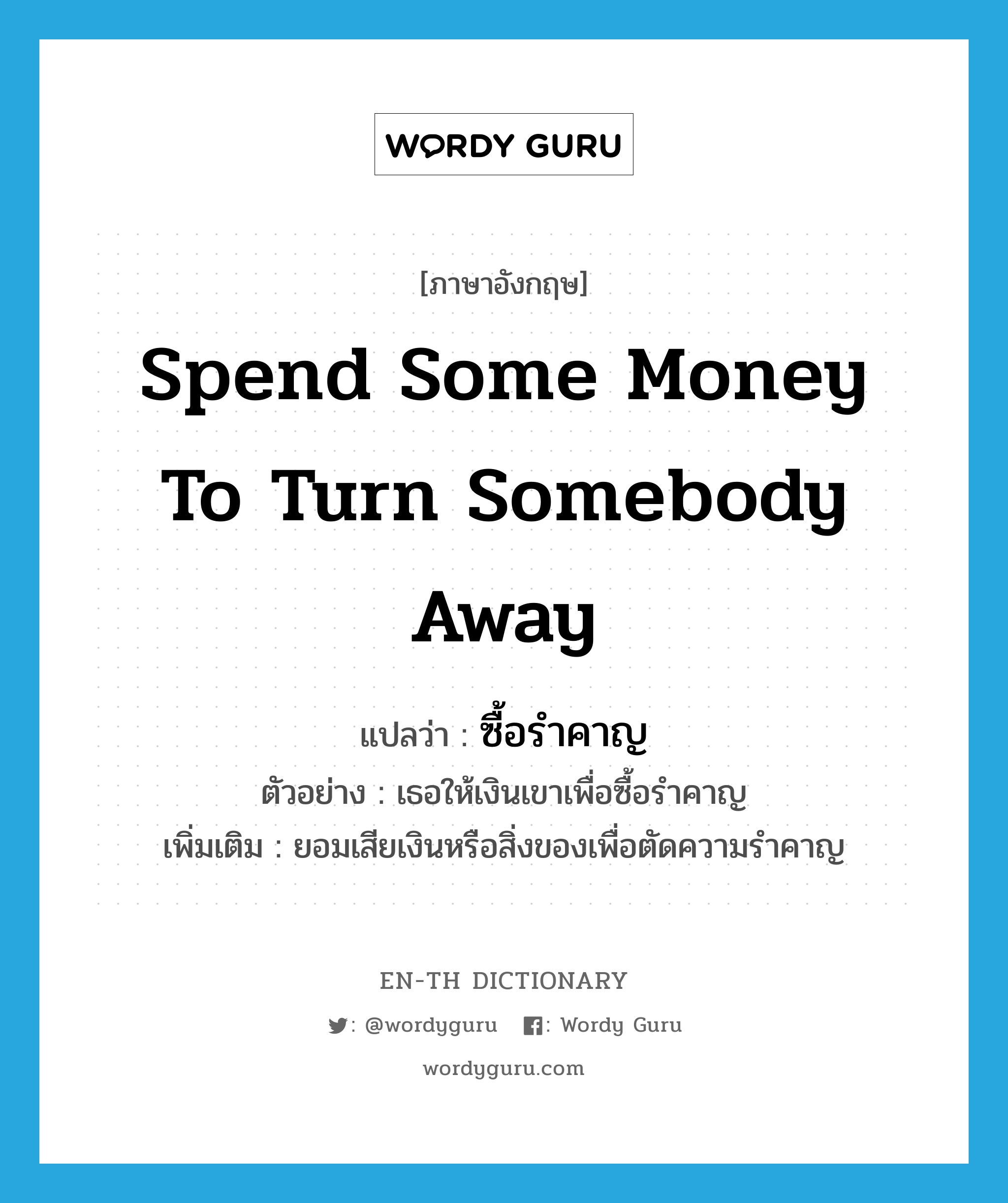 spend some money to turn somebody away แปลว่า?, คำศัพท์ภาษาอังกฤษ spend some money to turn somebody away แปลว่า ซื้อรำคาญ ประเภท V ตัวอย่าง เธอให้เงินเขาเพื่อซื้อรำคาญ เพิ่มเติม ยอมเสียเงินหรือสิ่งของเพื่อตัดความรำคาญ หมวด V