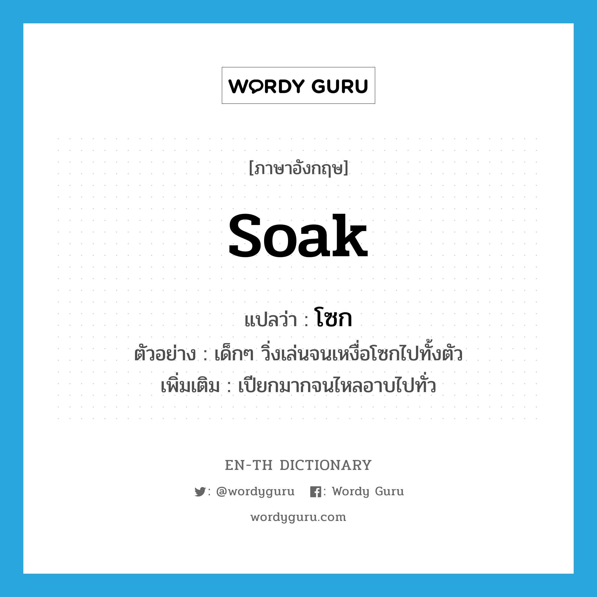 soak แปลว่า?, คำศัพท์ภาษาอังกฤษ soak แปลว่า โซก ประเภท V ตัวอย่าง เด็กๆ วิ่งเล่นจนเหงื่อโซกไปทั้งตัว เพิ่มเติม เปียกมากจนไหลอาบไปทั่ว หมวด V