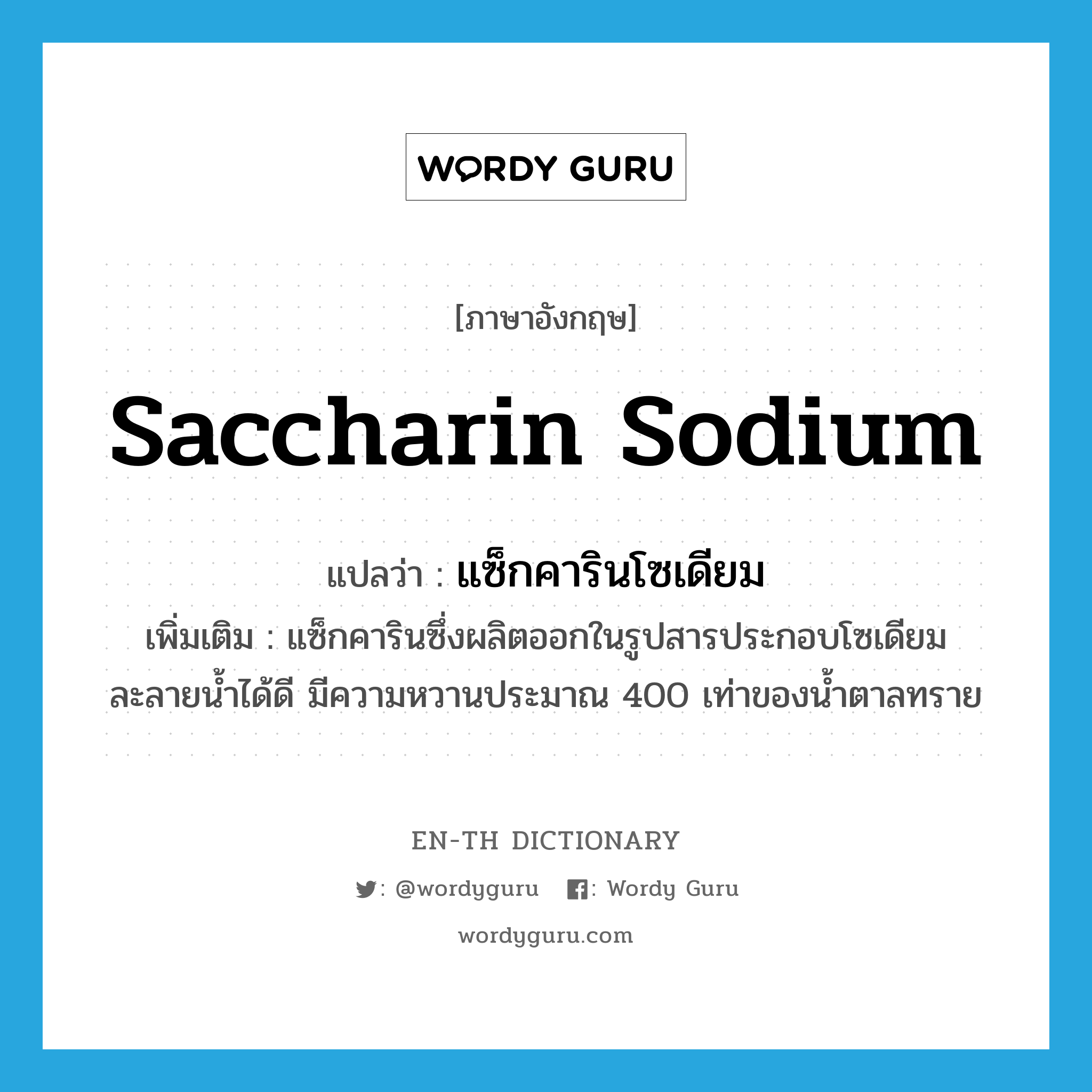 saccharin sodium แปลว่า?, คำศัพท์ภาษาอังกฤษ saccharin sodium แปลว่า แซ็กคารินโซเดียม ประเภท N เพิ่มเติม แซ็กคารินซึ่งผลิตออกในรูปสารประกอบโซเดียม ละลายน้ำได้ดี มีความหวานประมาณ 400 เท่าของน้ำตาลทราย หมวด N