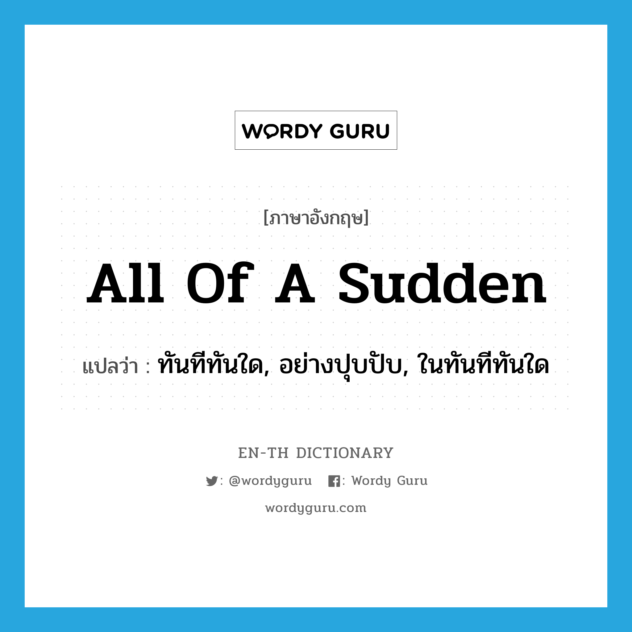 all of a sudden แปลว่า?, คำศัพท์ภาษาอังกฤษ all of a sudden แปลว่า ทันทีทันใด, อย่างปุบปับ, ในทันทีทันใด ประเภท IDM หมวด IDM