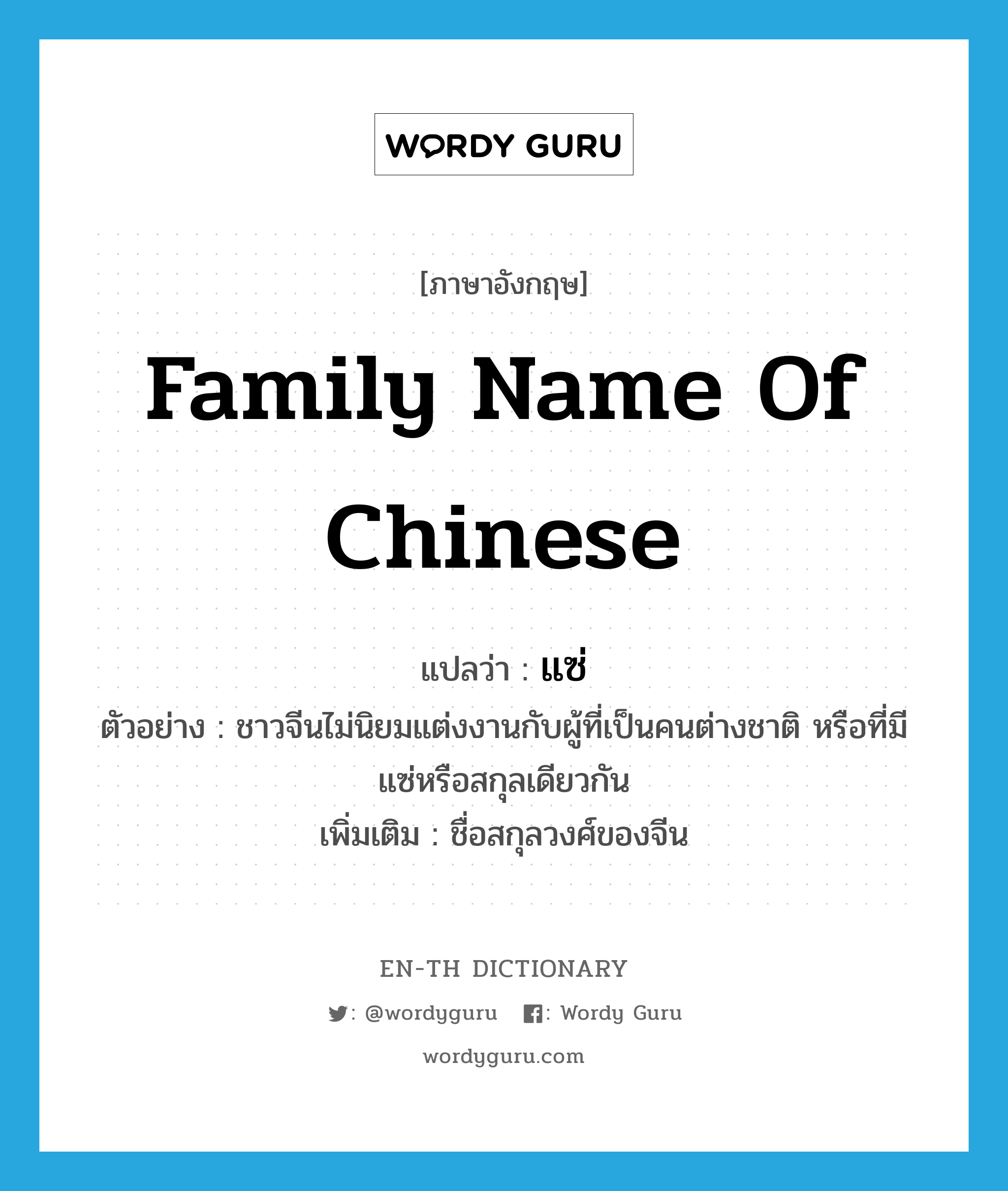 family name of Chinese แปลว่า?, คำศัพท์ภาษาอังกฤษ family name of Chinese แปลว่า แซ่ ประเภท N ตัวอย่าง ชาวจีนไม่นิยมแต่งงานกับผู้ที่เป็นคนต่างชาติ หรือที่มีแซ่หรือสกุลเดียวกัน เพิ่มเติม ชื่อสกุลวงศ์ของจีน หมวด N