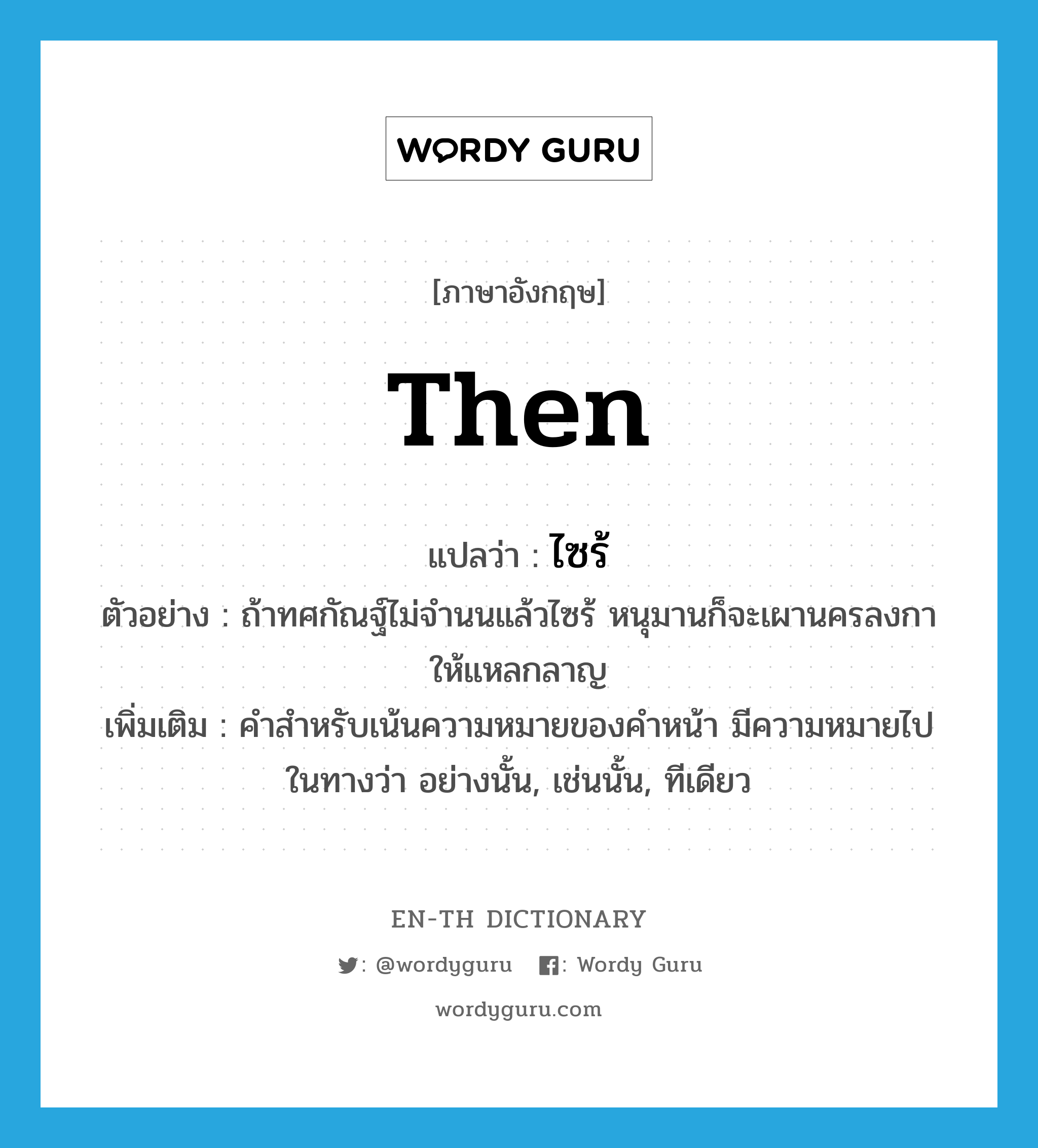 then แปลว่า?, คำศัพท์ภาษาอังกฤษ then แปลว่า ไซร้ ประเภท END ตัวอย่าง ถ้าทศกัณฐ์ไม่จำนนแล้วไซร้ หนุมานก็จะเผานครลงกาให้แหลกลาญ เพิ่มเติม คำสำหรับเน้นความหมายของคำหน้า มีความหมายไปในทางว่า อย่างนั้น, เช่นนั้น, ทีเดียว หมวด END