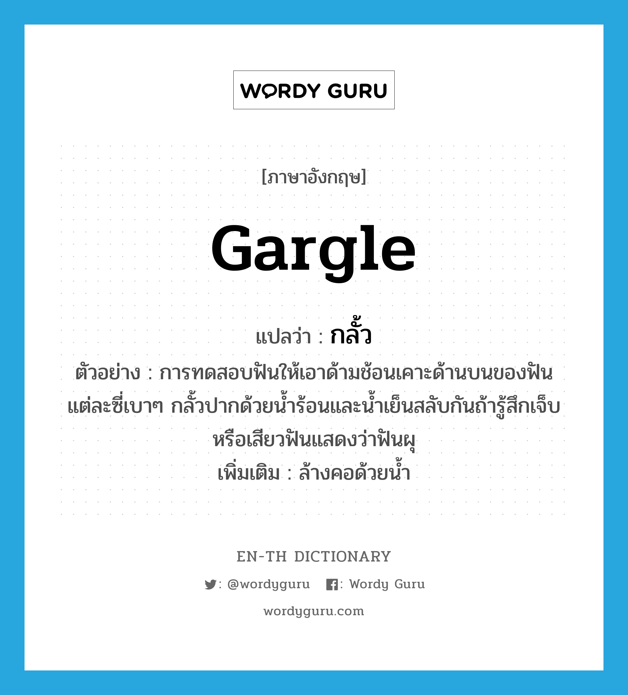 gargle แปลว่า?, คำศัพท์ภาษาอังกฤษ gargle แปลว่า กลั้ว ประเภท V ตัวอย่าง การทดสอบฟันให้เอาด้ามช้อนเคาะด้านบนของฟันแต่ละซี่เบาๆ กลั้วปากด้วยน้ำร้อนและน้ำเย็นสลับกันถ้ารู้สึกเจ็บหรือเสียวฟันแสดงว่าฟันผุ เพิ่มเติม ล้างคอด้วยน้ำ หมวด V