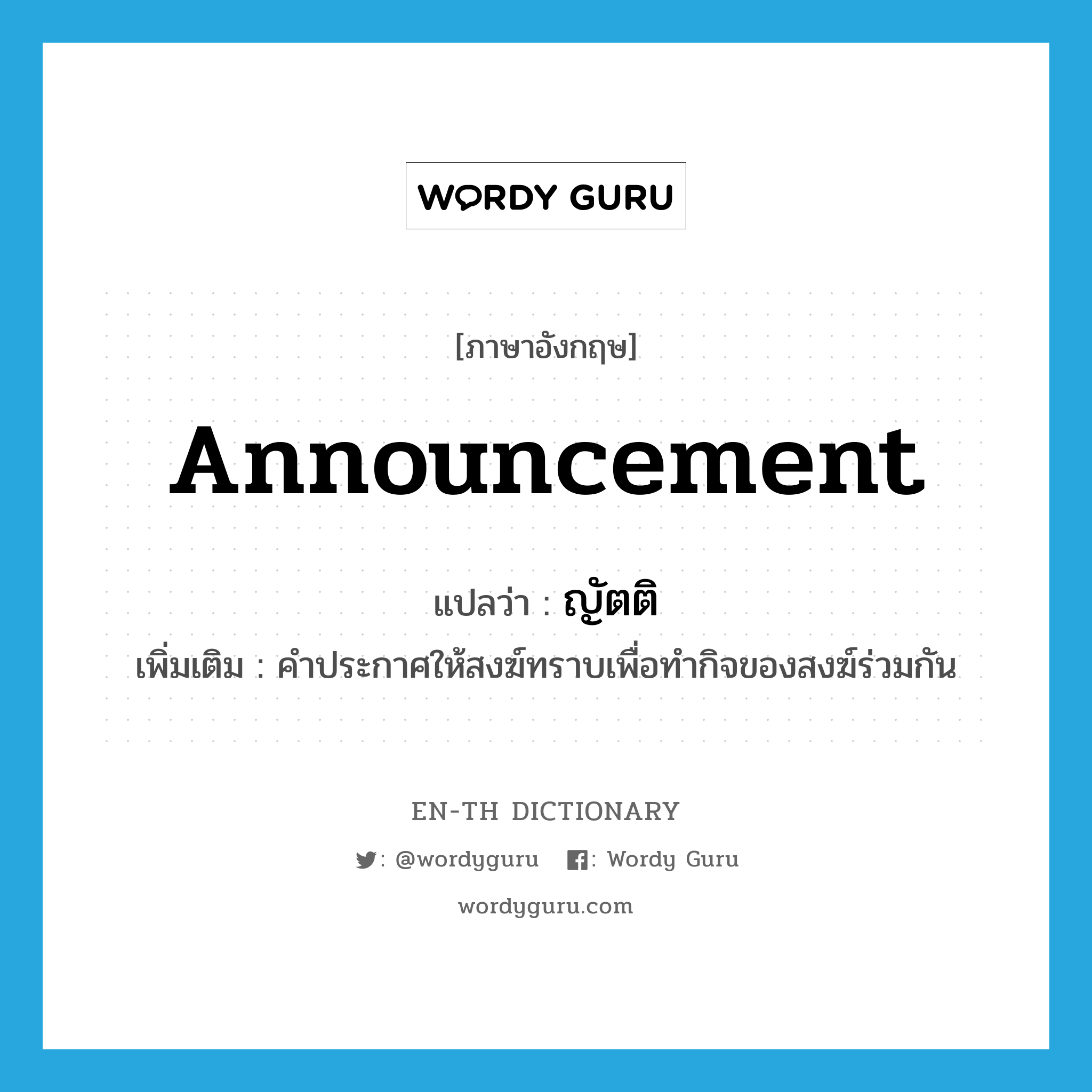 announcement แปลว่า?, คำศัพท์ภาษาอังกฤษ announcement แปลว่า ญัตติ ประเภท N เพิ่มเติม คำประกาศให้สงฆ์ทราบเพื่อทำกิจของสงฆ์ร่วมกัน หมวด N