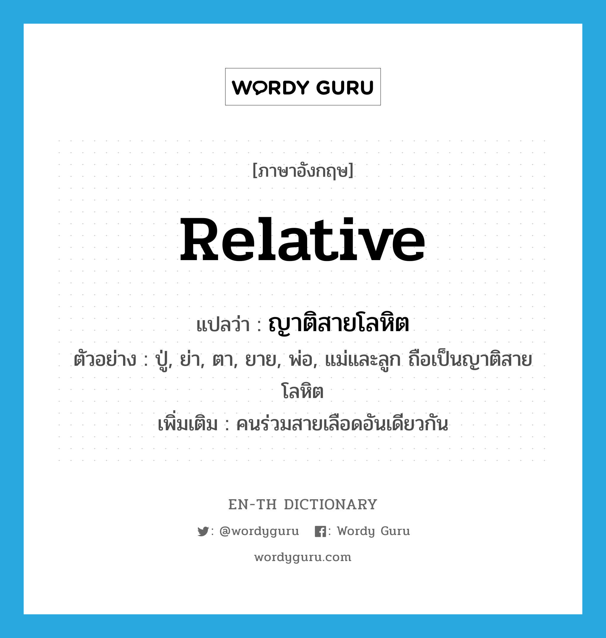 relative แปลว่า?, คำศัพท์ภาษาอังกฤษ relative แปลว่า ญาติสายโลหิต ประเภท N ตัวอย่าง ปู่, ย่า, ตา, ยาย, พ่อ, แม่และลูก ถือเป็นญาติสายโลหิต เพิ่มเติม คนร่วมสายเลือดอันเดียวกัน หมวด N