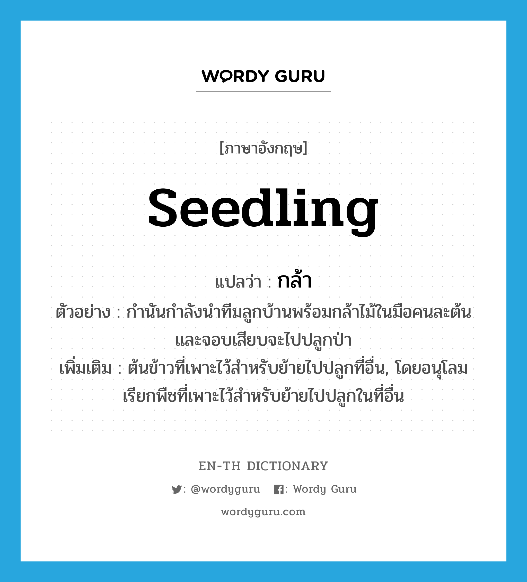 seedling แปลว่า?, คำศัพท์ภาษาอังกฤษ seedling แปลว่า กล้า ประเภท N ตัวอย่าง กำนันกำลังนำทีมลูกบ้านพร้อมกล้าไม้ในมือคนละต้นและจอบเสียบจะไปปลูกป่า เพิ่มเติม ต้นข้าวที่เพาะไว้สำหรับย้ายไปปลูกที่อื่น, โดยอนุโลม เรียกพืชที่เพาะไว้สำหรับย้ายไปปลูกในที่อื่น หมวด N