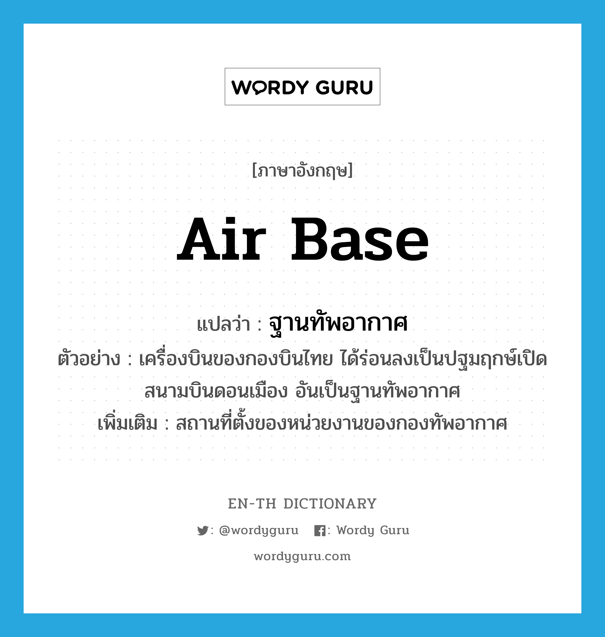 air base แปลว่า?, คำศัพท์ภาษาอังกฤษ air base แปลว่า ฐานทัพอากาศ ประเภท N ตัวอย่าง เครื่องบินของกองบินไทย ได้ร่อนลงเป็นปฐมฤกษ์เปิดสนามบินดอนเมือง อันเป็นฐานทัพอากาศ เพิ่มเติม สถานที่ตั้งของหน่วยงานของกองทัพอากาศ หมวด N