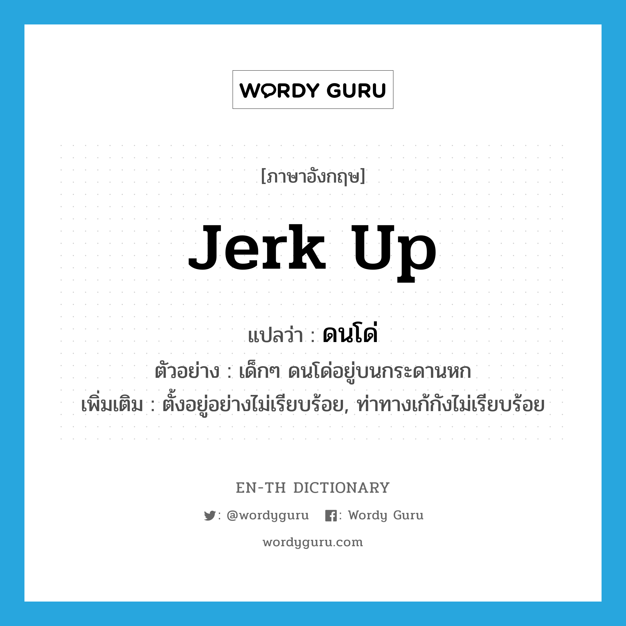 jerk up แปลว่า?, คำศัพท์ภาษาอังกฤษ jerk up แปลว่า ดนโด่ ประเภท V ตัวอย่าง เด็กๆ ดนโด่อยู่บนกระดานหก เพิ่มเติม ตั้งอยู่อย่างไม่เรียบร้อย, ท่าทางเก้กังไม่เรียบร้อย หมวด V