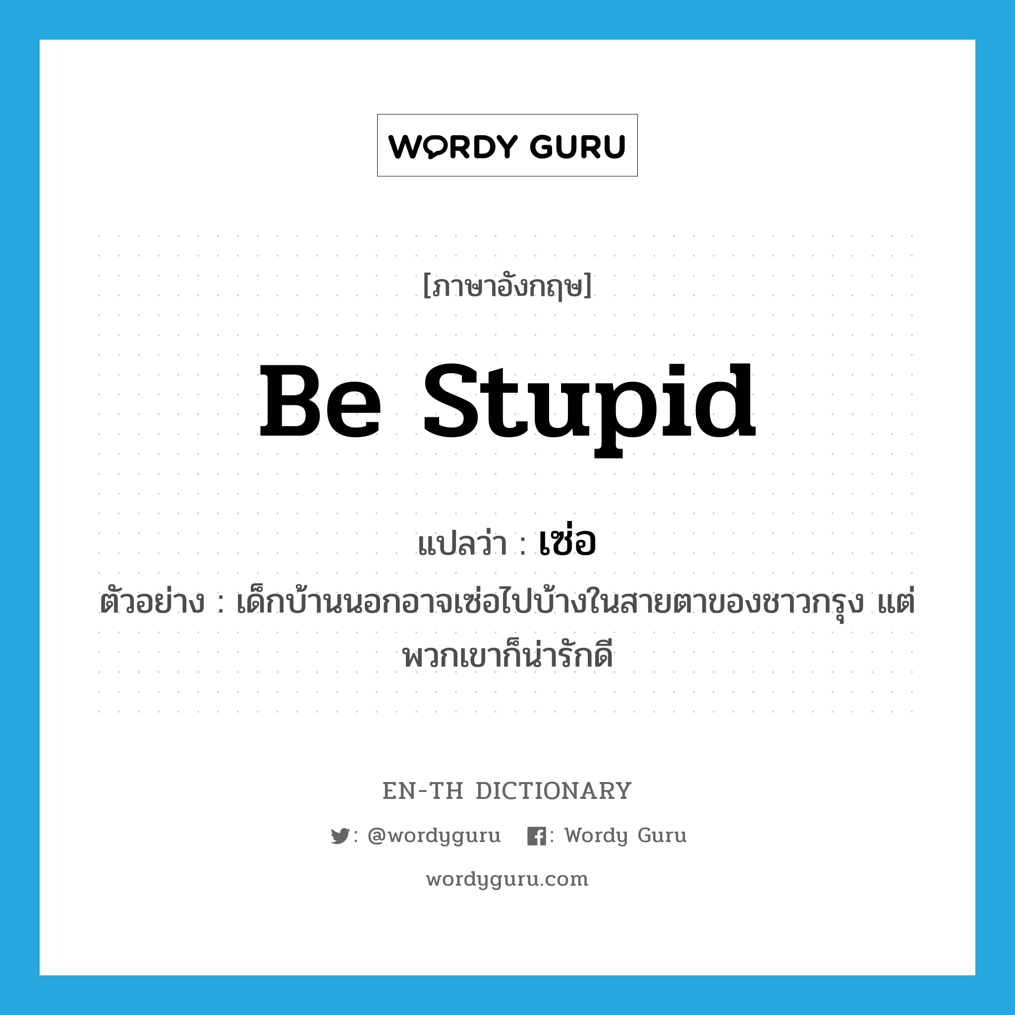 be stupid แปลว่า?, คำศัพท์ภาษาอังกฤษ be stupid แปลว่า เซ่อ ประเภท V ตัวอย่าง เด็กบ้านนอกอาจเซ่อไปบ้างในสายตาของชาวกรุง แต่พวกเขาก็น่ารักดี หมวด V