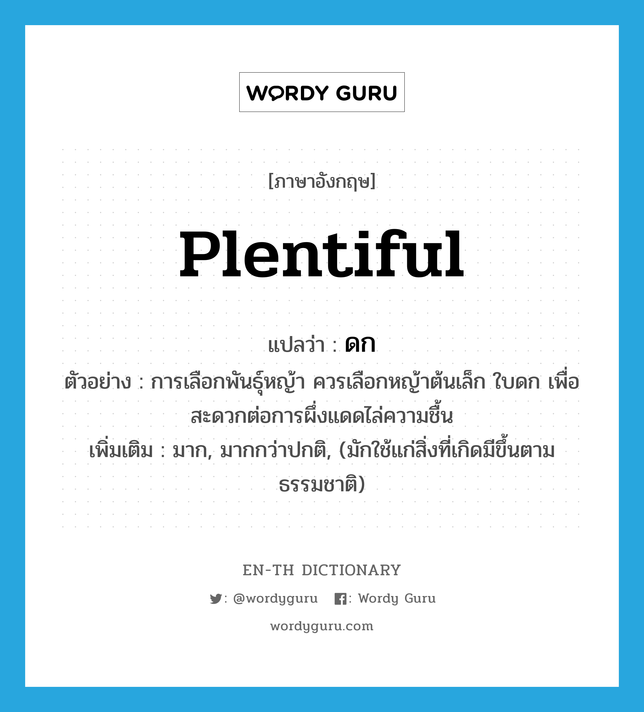 plentiful แปลว่า?, คำศัพท์ภาษาอังกฤษ plentiful แปลว่า ดก ประเภท ADJ ตัวอย่าง การเลือกพันธุ์หญ้า ควรเลือกหญ้าต้นเล็ก ใบดก เพื่อสะดวกต่อการผึ่งแดดไล่ความชื้น เพิ่มเติม มาก, มากกว่าปกติ, (มักใช้แก่สิ่งที่เกิดมีขึ้นตามธรรมชาติ) หมวด ADJ