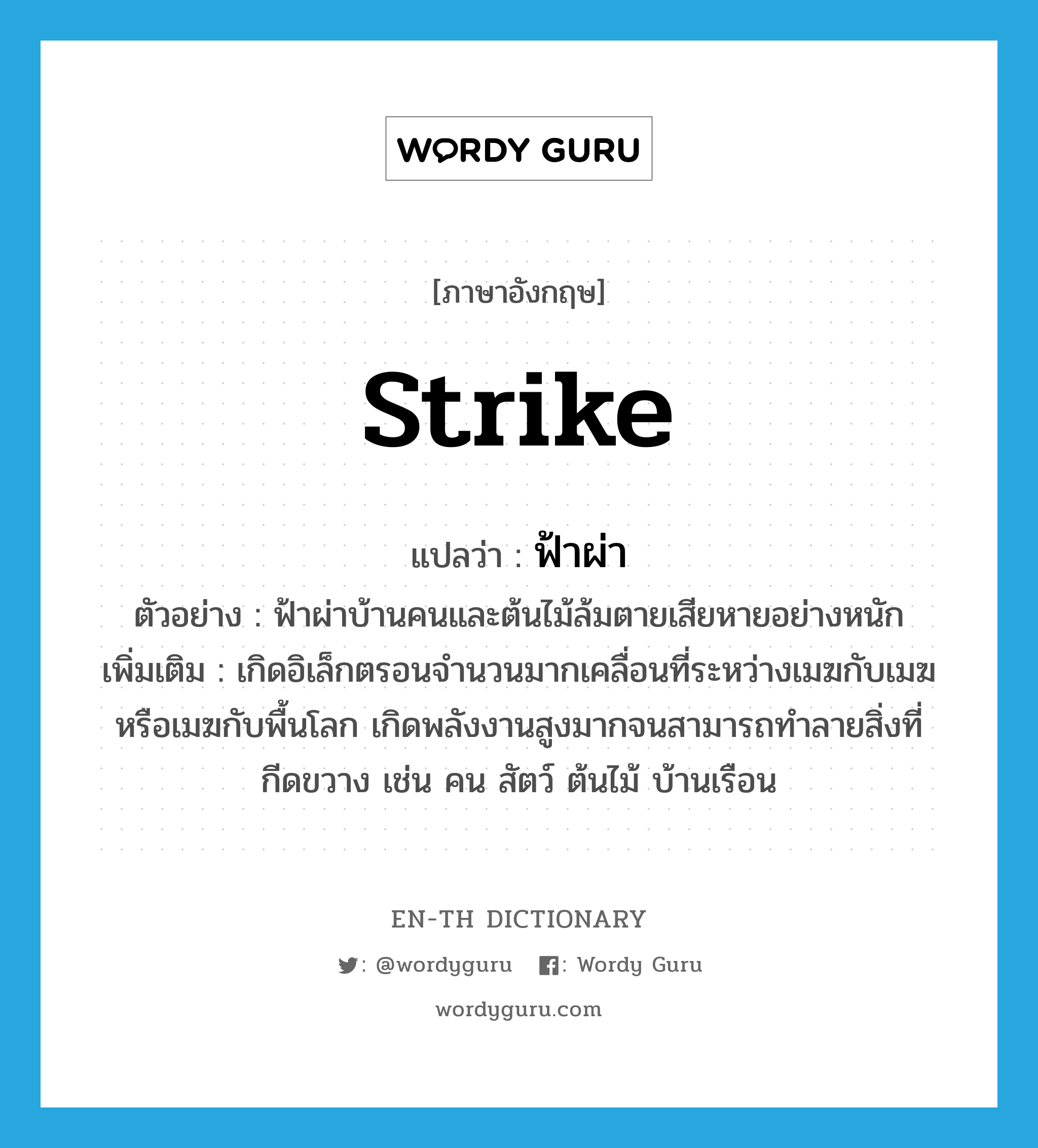 strike แปลว่า?, คำศัพท์ภาษาอังกฤษ strike แปลว่า ฟ้าผ่า ประเภท V ตัวอย่าง ฟ้าผ่าบ้านคนและต้นไม้ล้มตายเสียหายอย่างหนัก เพิ่มเติม เกิดอิเล็กตรอนจำนวนมากเคลื่อนที่ระหว่างเมฆกับเมฆ หรือเมฆกับพื้นโลก เกิดพลังงานสูงมากจนสามารถทำลายสิ่งที่กีดขวาง เช่น คน สัตว์ ต้นไม้ บ้านเรือน หมวด V