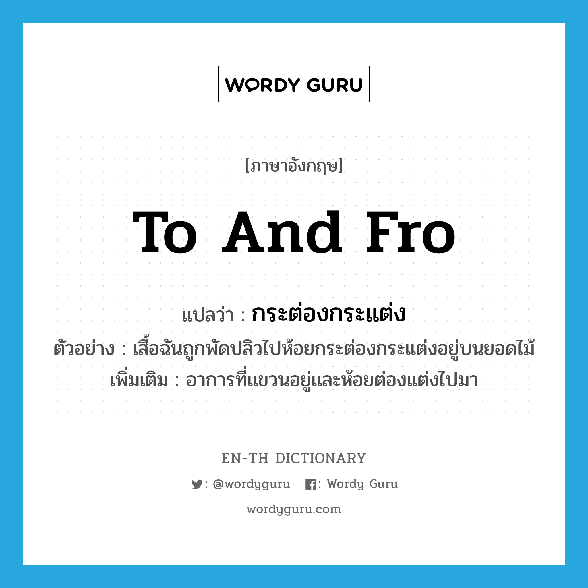 to and fro แปลว่า?, คำศัพท์ภาษาอังกฤษ to and fro แปลว่า กระต่องกระแต่ง ประเภท ADV ตัวอย่าง เสื้อฉันถูกพัดปลิวไปห้อยกระต่องกระแต่งอยู่บนยอดไม้ เพิ่มเติม อาการที่แขวนอยู่และห้อยต่องแต่งไปมา หมวด ADV