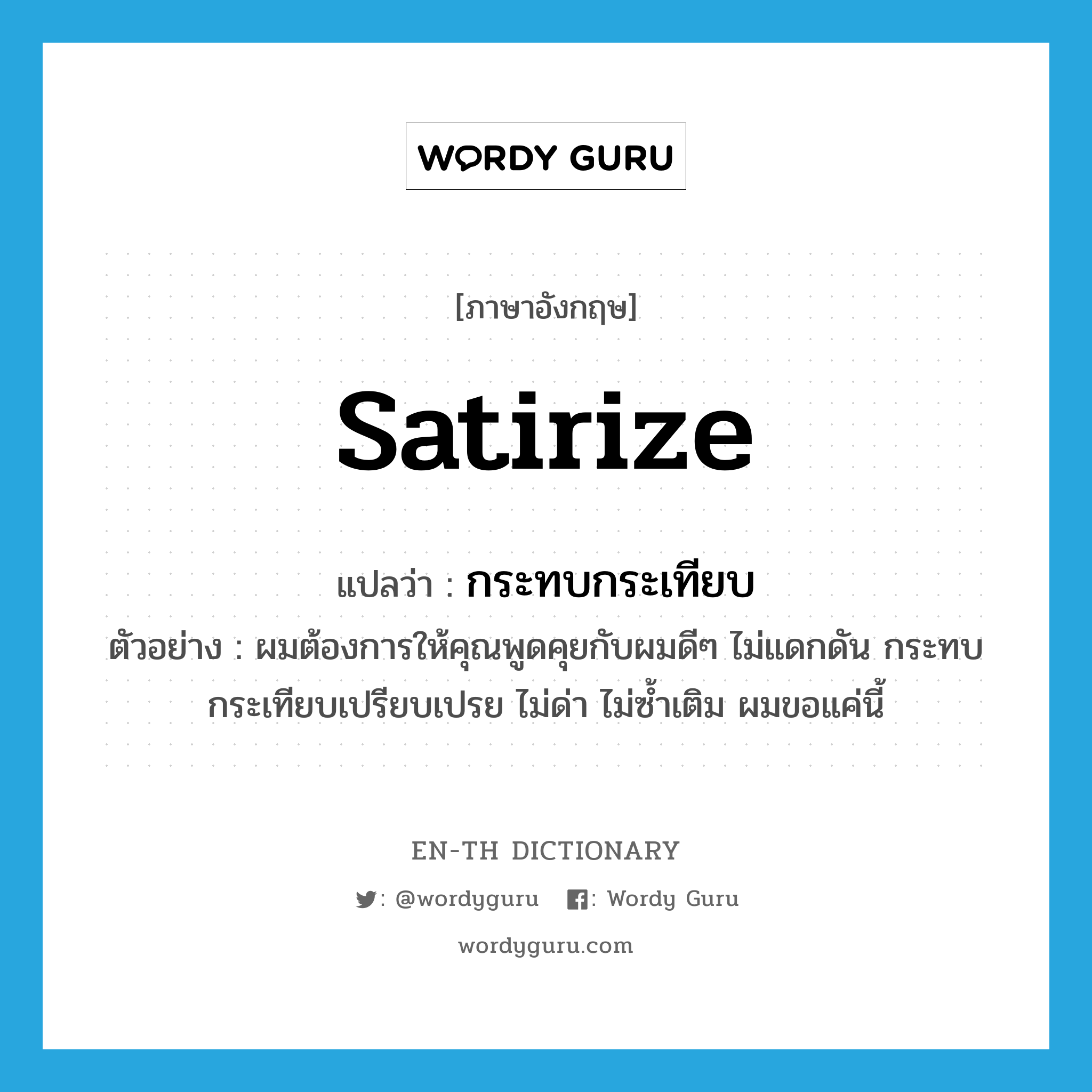 satirize แปลว่า?, คำศัพท์ภาษาอังกฤษ satirize แปลว่า กระทบกระเทียบ ประเภท V ตัวอย่าง ผมต้องการให้คุณพูดคุยกับผมดีๆ ไม่แดกดัน กระทบกระเทียบเปรียบเปรย ไม่ด่า ไม่ซ้ำเติม ผมขอแค่นี้ หมวด V