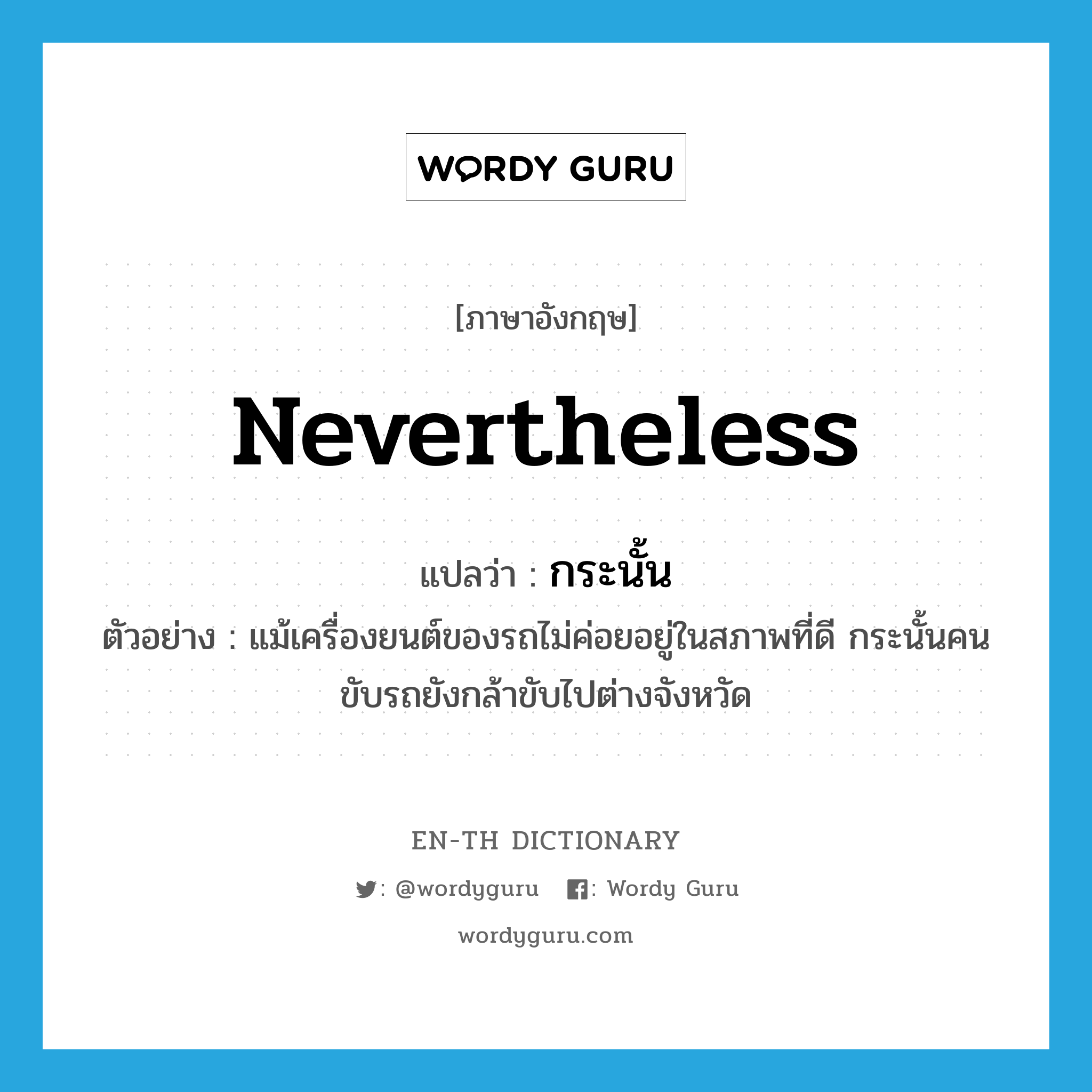 nevertheless แปลว่า?, คำศัพท์ภาษาอังกฤษ nevertheless แปลว่า กระนั้น ประเภท CONJ ตัวอย่าง แม้เครื่องยนต์ของรถไม่ค่อยอยู่ในสภาพที่ดี กระนั้นคนขับรถยังกล้าขับไปต่างจังหวัด หมวด CONJ