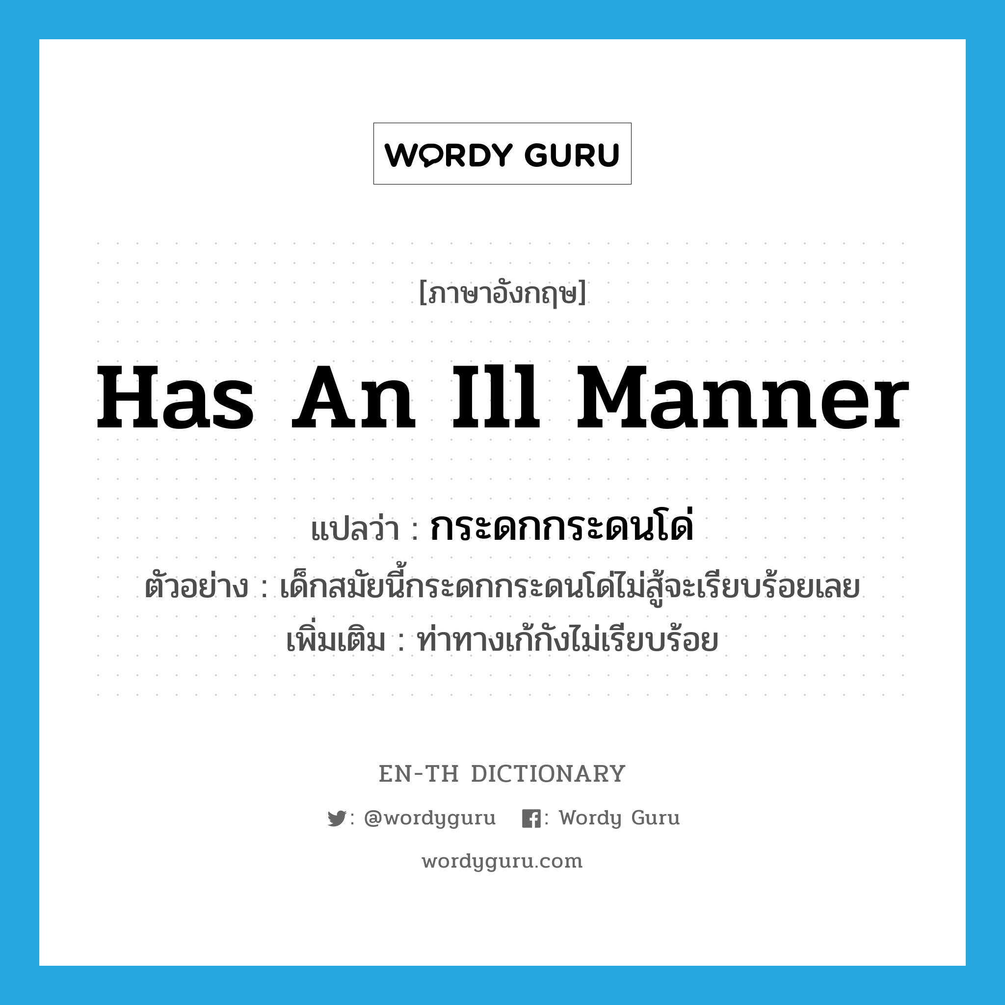 has an ill manner แปลว่า?, คำศัพท์ภาษาอังกฤษ has an ill manner แปลว่า กระดกกระดนโด่ ประเภท V ตัวอย่าง เด็กสมัยนี้กระดกกระดนโด่ไม่สู้จะเรียบร้อยเลย เพิ่มเติม ท่าทางเก้กังไม่เรียบร้อย หมวด V