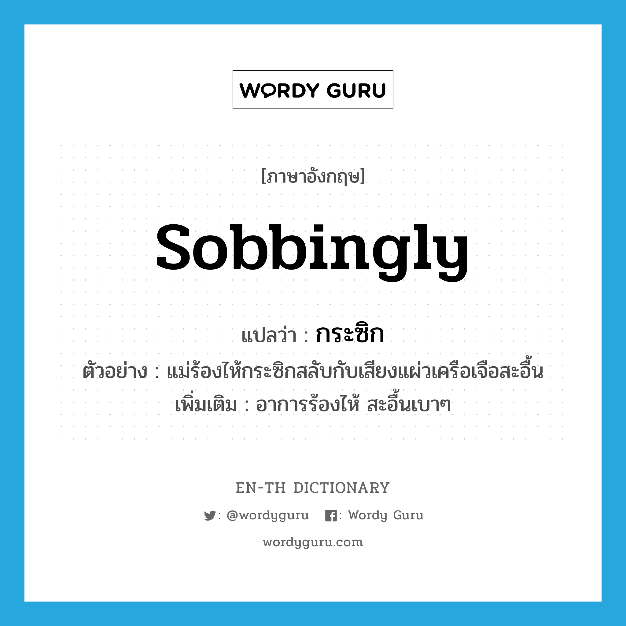 sobbingly แปลว่า?, คำศัพท์ภาษาอังกฤษ sobbingly แปลว่า กระซิก ประเภท ADV ตัวอย่าง แม่ร้องไห้กระซิกสลับกับเสียงแผ่วเครือเจือสะอื้น เพิ่มเติม อาการร้องไห้ สะอื้นเบาๆ หมวด ADV