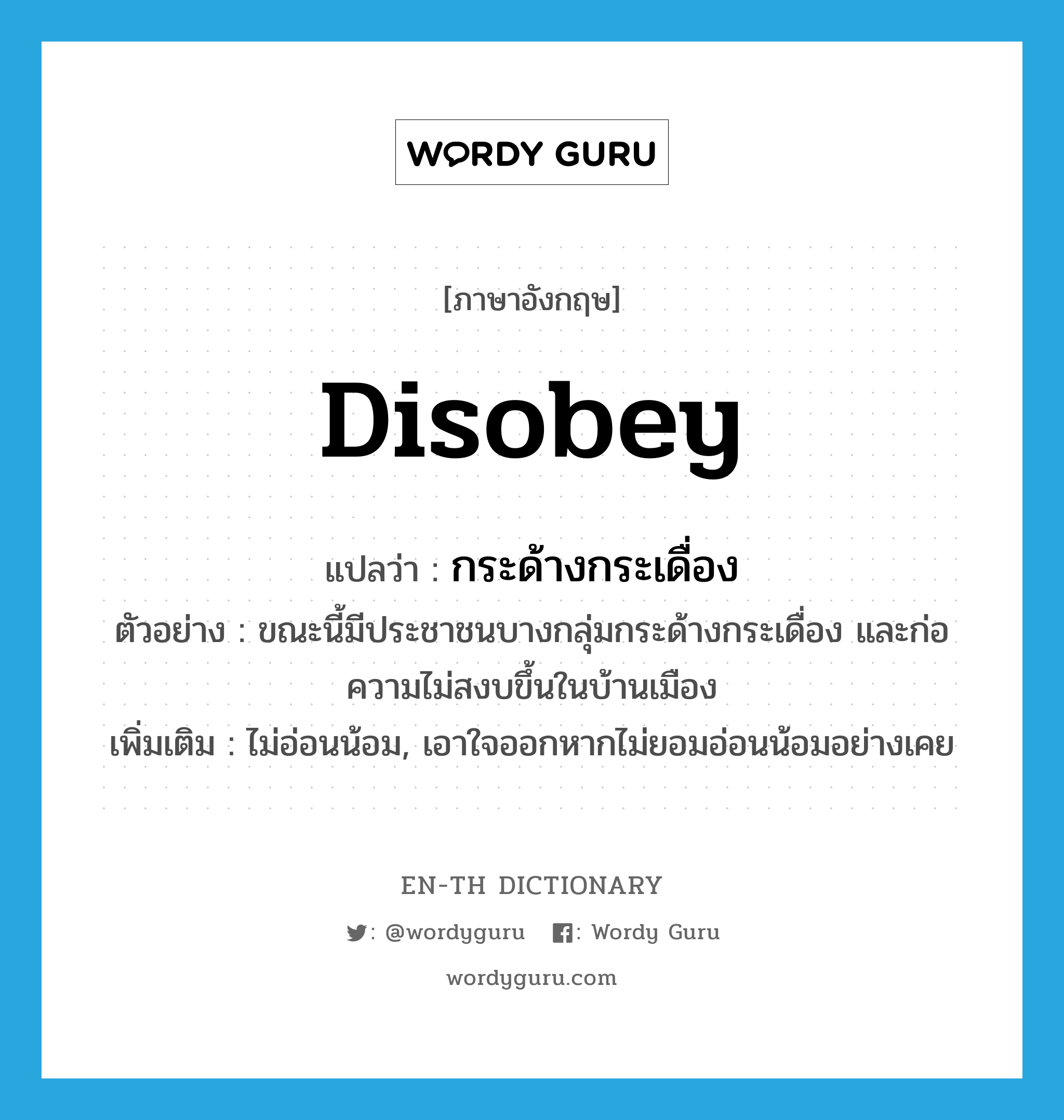 disobey แปลว่า?, คำศัพท์ภาษาอังกฤษ disobey แปลว่า กระด้างกระเดื่อง ประเภท V ตัวอย่าง ขณะนี้มีประชาชนบางกลุ่มกระด้างกระเดื่อง และก่อความไม่สงบขึ้นในบ้านเมือง เพิ่มเติม ไม่อ่อนน้อม, เอาใจออกหากไม่ยอมอ่อนน้อมอย่างเคย หมวด V