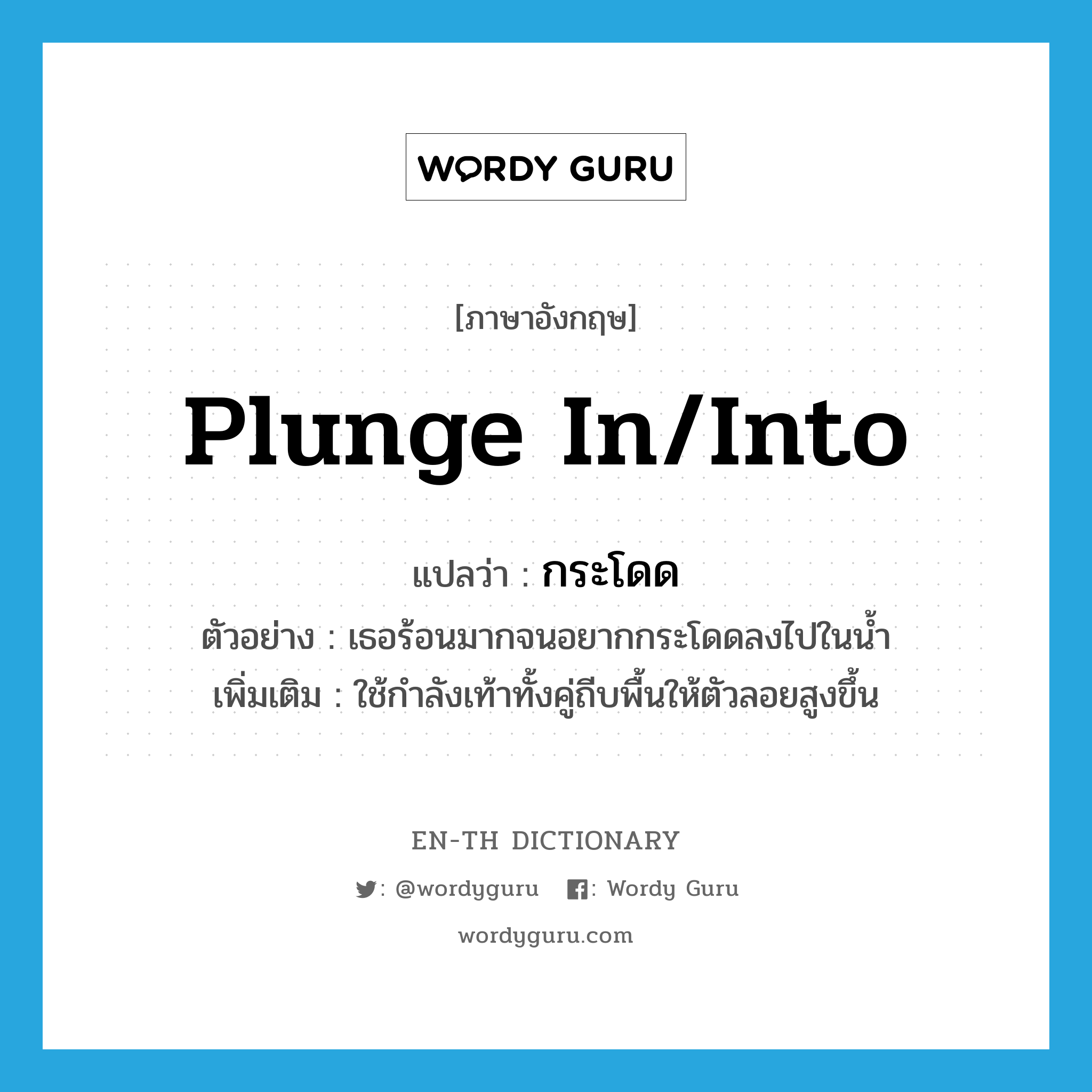 plunge in/into แปลว่า?, คำศัพท์ภาษาอังกฤษ plunge in/into แปลว่า กระโดด ประเภท V ตัวอย่าง เธอร้อนมากจนอยากกระโดดลงไปในน้ำ เพิ่มเติม ใช้กำลังเท้าทั้งคู่ถีบพื้นให้ตัวลอยสูงขึ้น หมวด V