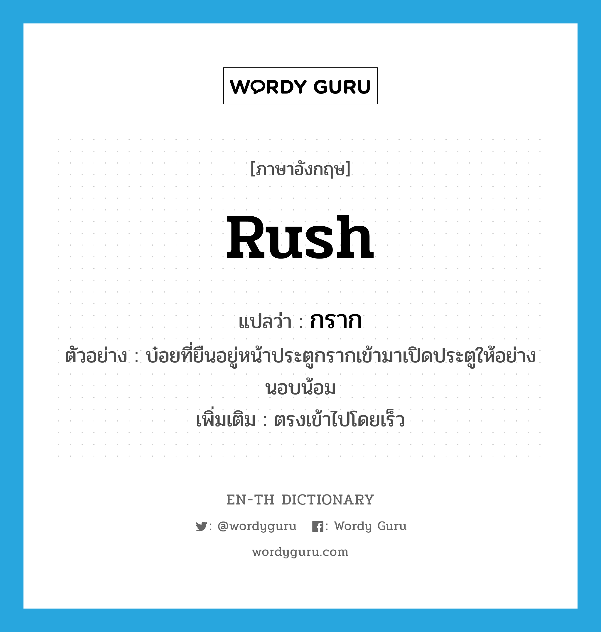 rush แปลว่า?, คำศัพท์ภาษาอังกฤษ rush แปลว่า กราก ประเภท V ตัวอย่าง บ๋อยที่ยืนอยู่หน้าประตูกรากเข้ามาเปิดประตูให้อย่างนอบน้อม เพิ่มเติม ตรงเข้าไปโดยเร็ว หมวด V