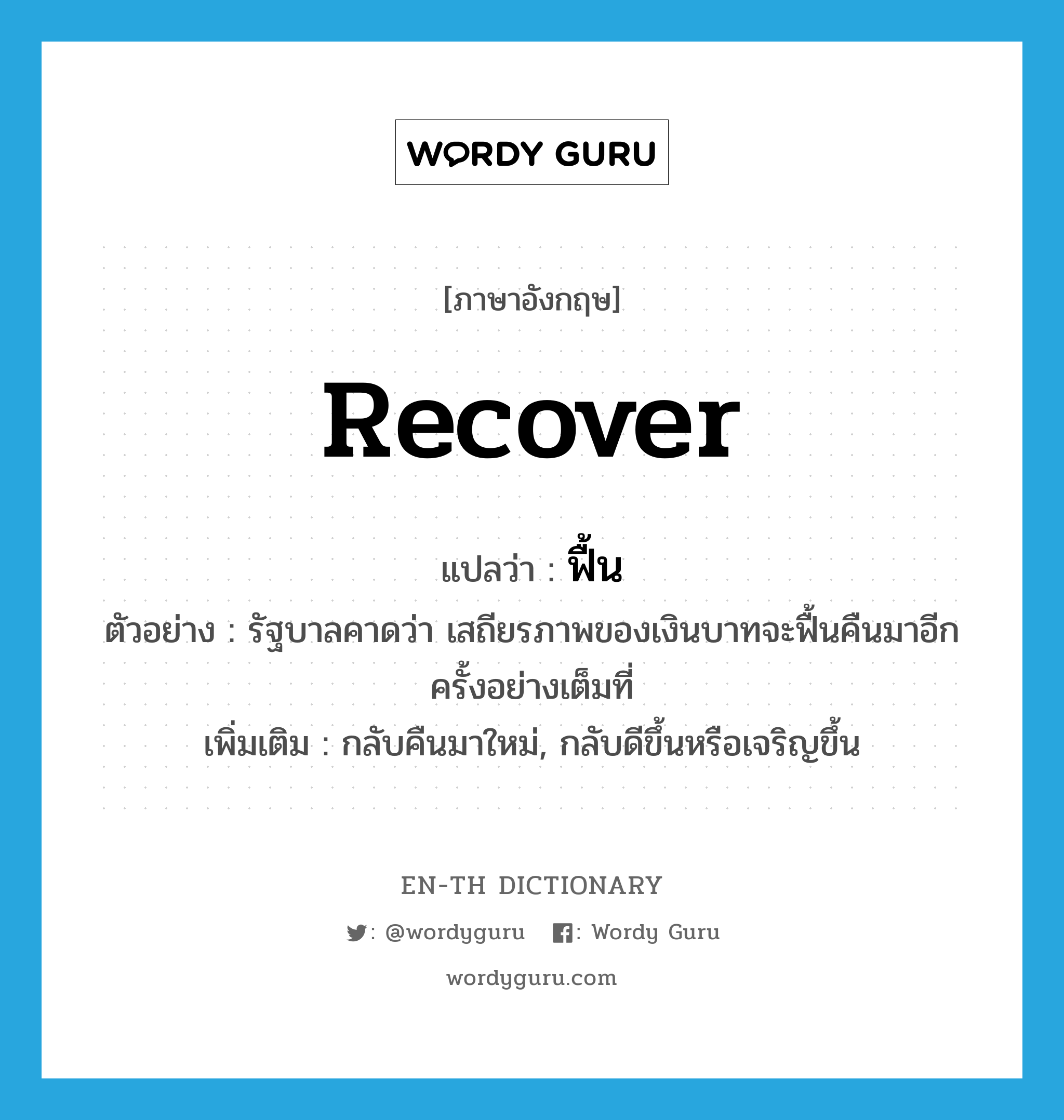 recover แปลว่า?, คำศัพท์ภาษาอังกฤษ recover แปลว่า ฟื้น ประเภท V ตัวอย่าง รัฐบาลคาดว่า เสถียรภาพของเงินบาทจะฟื้นคืนมาอีกครั้งอย่างเต็มที่ เพิ่มเติม กลับคืนมาใหม่, กลับดีขึ้นหรือเจริญขึ้น หมวด V