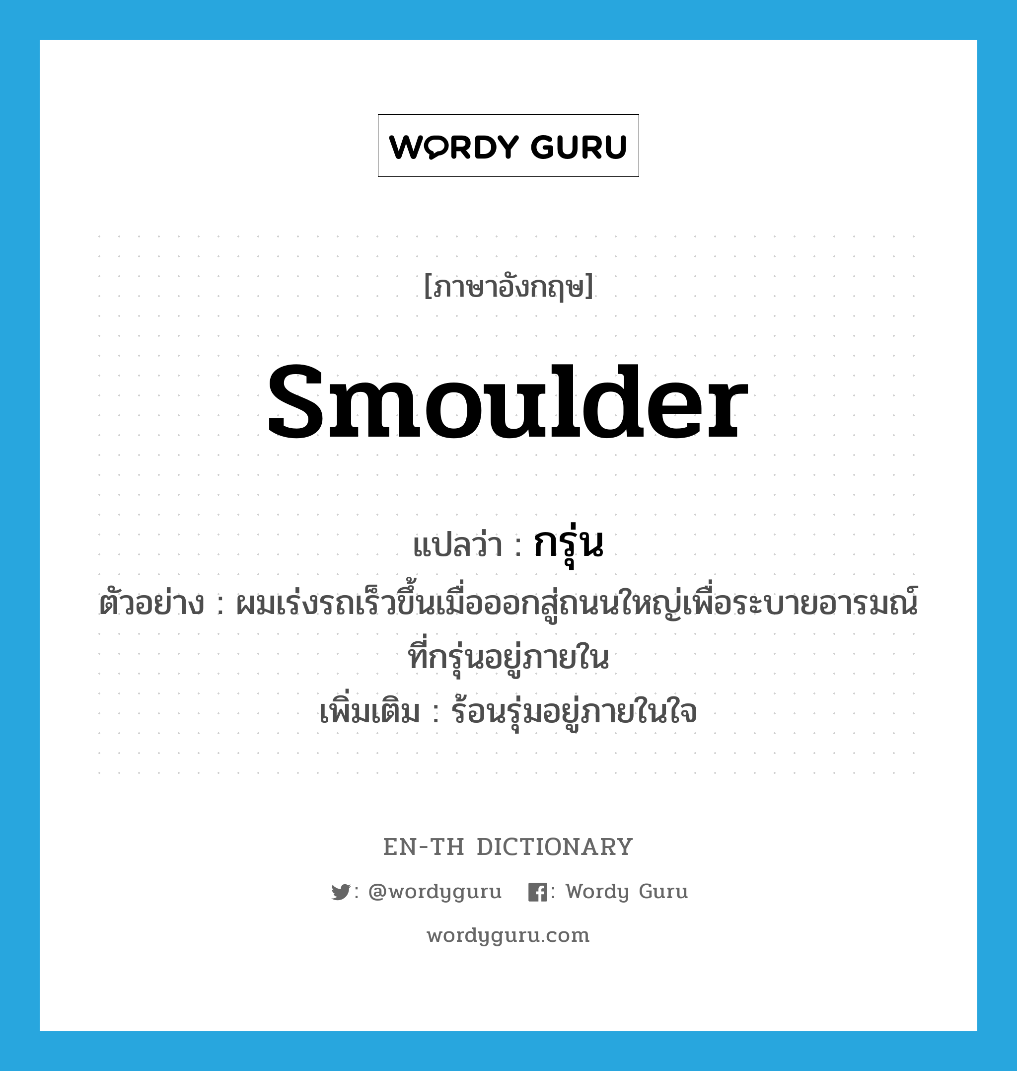 smoulder แปลว่า?, คำศัพท์ภาษาอังกฤษ smoulder แปลว่า กรุ่น ประเภท V ตัวอย่าง ผมเร่งรถเร็วขึ้นเมื่อออกสู่ถนนใหญ่เพื่อระบายอารมณ์ที่กรุ่นอยู่ภายใน เพิ่มเติม ร้อนรุ่มอยู่ภายในใจ หมวด V