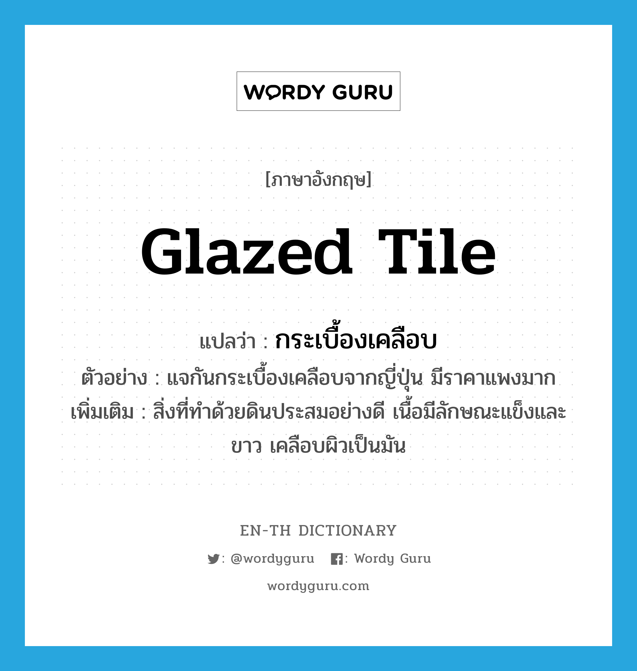 glazed tile แปลว่า?, คำศัพท์ภาษาอังกฤษ glazed tile แปลว่า กระเบื้องเคลือบ ประเภท N ตัวอย่าง แจกันกระเบื้องเคลือบจากญี่ปุ่น มีราคาแพงมาก เพิ่มเติม สิ่งที่ทำด้วยดินประสมอย่างดี เนื้อมีลักษณะแข็งและขาว เคลือบผิวเป็นมัน หมวด N