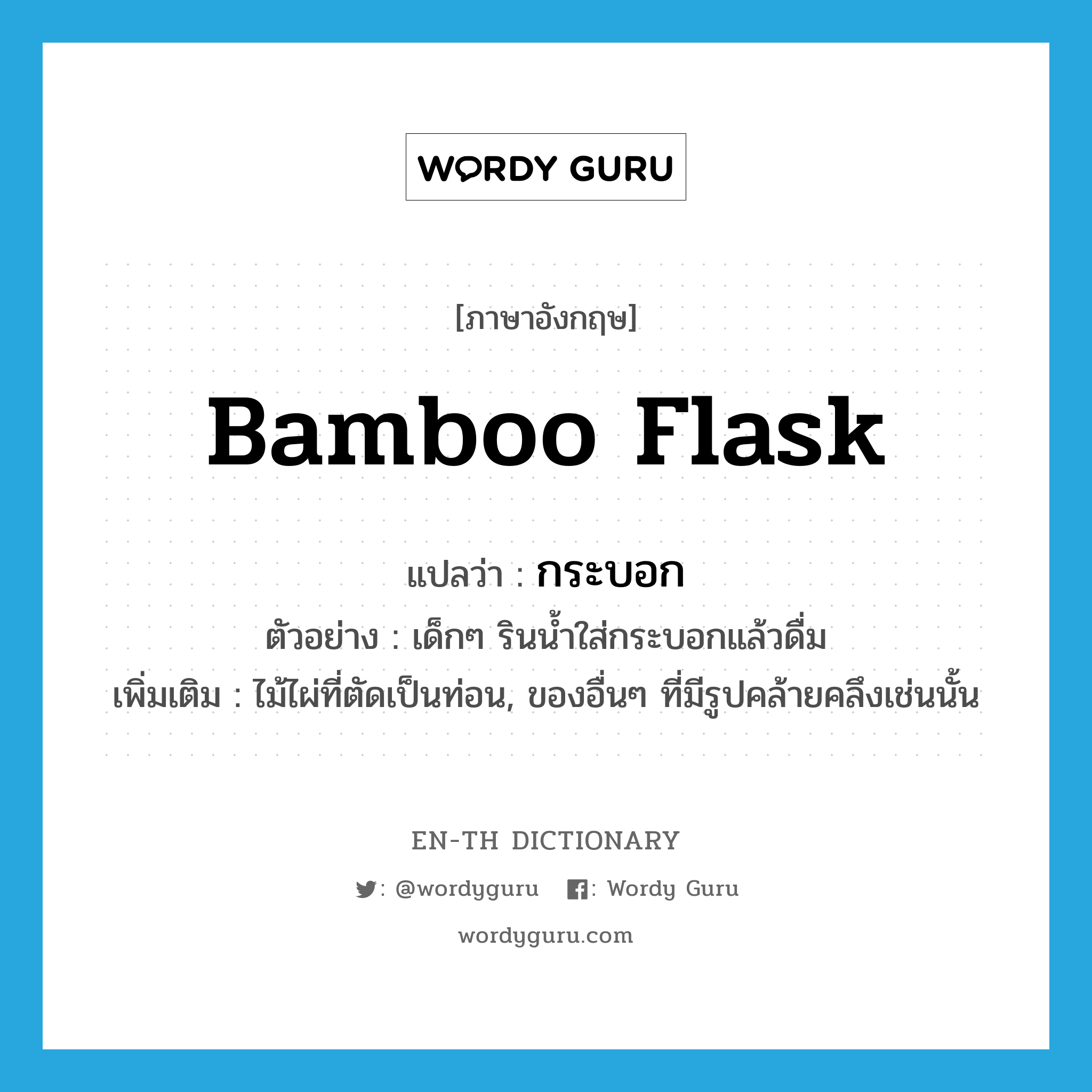 bamboo flask แปลว่า?, คำศัพท์ภาษาอังกฤษ bamboo flask แปลว่า กระบอก ประเภท N ตัวอย่าง เด็กๆ รินน้ำใส่กระบอกแล้วดื่ม เพิ่มเติม ไม้ไผ่ที่ตัดเป็นท่อน, ของอื่นๆ ที่มีรูปคล้ายคลึงเช่นนั้น หมวด N