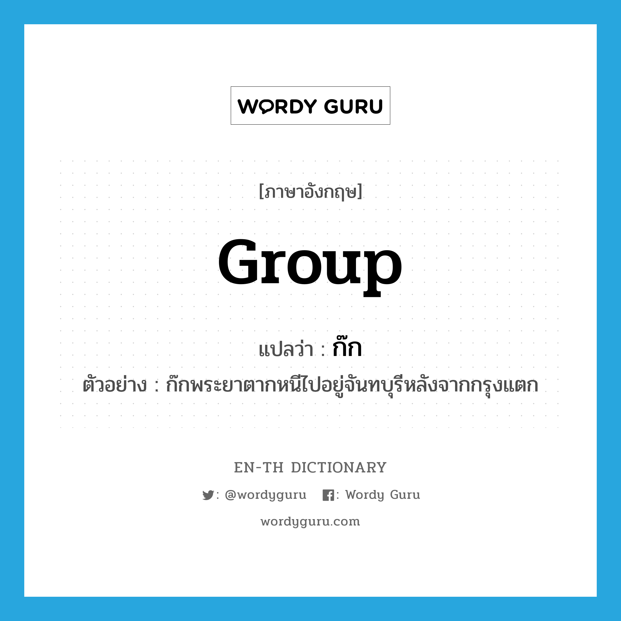 group แปลว่า?, คำศัพท์ภาษาอังกฤษ group แปลว่า ก๊ก ประเภท N ตัวอย่าง ก๊กพระยาตากหนีไปอยู่จันทบุรีหลังจากกรุงแตก หมวด N