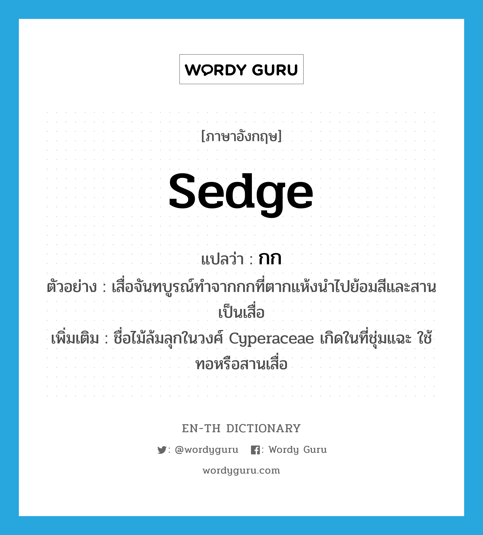 sedge แปลว่า?, คำศัพท์ภาษาอังกฤษ sedge แปลว่า กก ประเภท N ตัวอย่าง เสื่อจันทบูรณ์ทำจากกกที่ตากแห้งนำไปย้อมสีและสานเป็นเสื่อ เพิ่มเติม ชื่อไม้ล้มลุกในวงศ์ Cyperaceae เกิดในที่ชุ่มแฉะ ใช้ทอหรือสานเสื่อ หมวด N