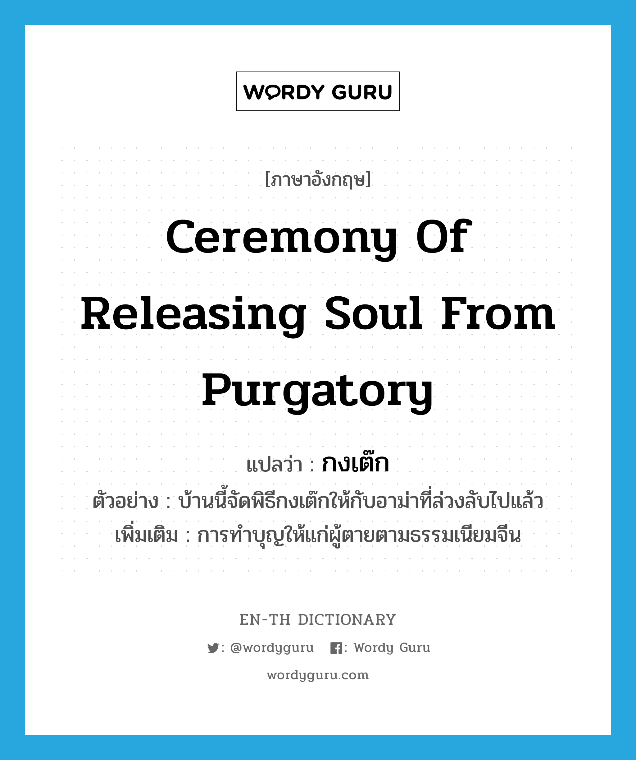 ceremony of releasing soul from purgatory แปลว่า?, คำศัพท์ภาษาอังกฤษ ceremony of releasing soul from purgatory แปลว่า กงเต๊ก ประเภท N ตัวอย่าง บ้านนี้จัดพิธีกงเต๊กให้กับอาม่าที่ล่วงลับไปแล้ว เพิ่มเติม การทำบุญให้แก่ผู้ตายตามธรรมเนียมจีน หมวด N